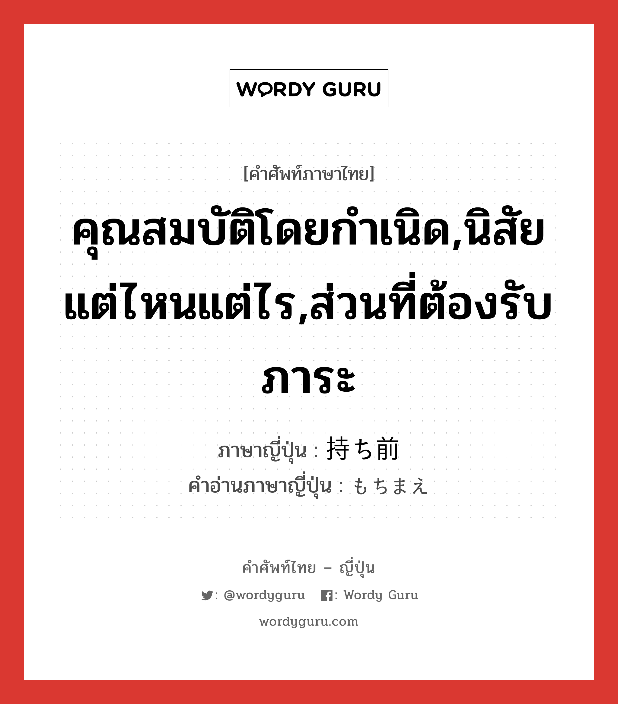 คุณสมบัติโดยกำเนิด,นิสัยแต่ไหนแต่ไร,ส่วนที่ต้องรับภาระ ภาษาญี่ปุ่นคืออะไร, คำศัพท์ภาษาไทย - ญี่ปุ่น คุณสมบัติโดยกำเนิด,นิสัยแต่ไหนแต่ไร,ส่วนที่ต้องรับภาระ ภาษาญี่ปุ่น 持ち前 คำอ่านภาษาญี่ปุ่น もちまえ หมวด n หมวด n