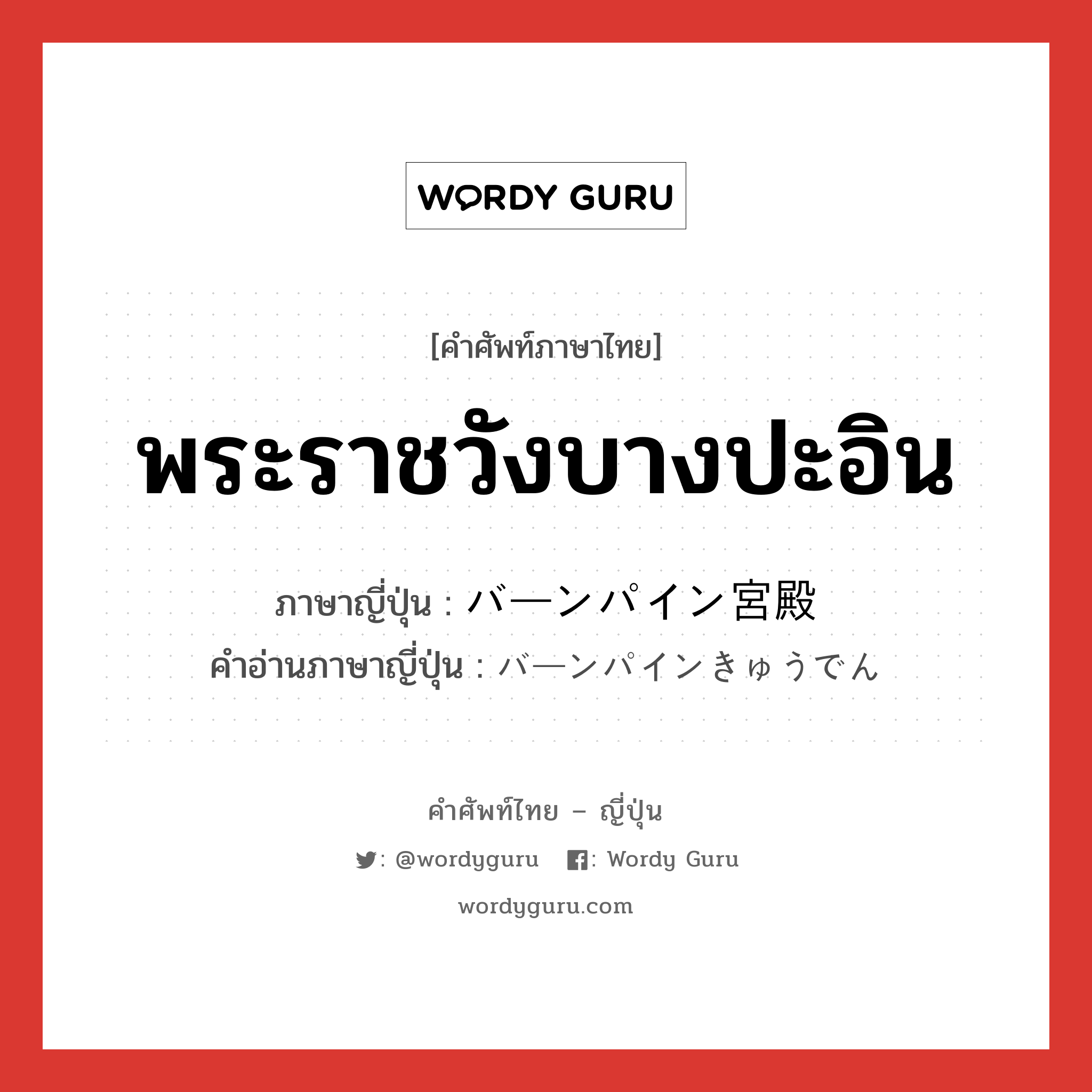 พระราชวังบางปะอิน ภาษาญี่ปุ่นคืออะไร, คำศัพท์ภาษาไทย - ญี่ปุ่น พระราชวังบางปะอิน ภาษาญี่ปุ่น バーンパイン宮殿 คำอ่านภาษาญี่ปุ่น バーンパインきゅうでん หมวด n หมวด n