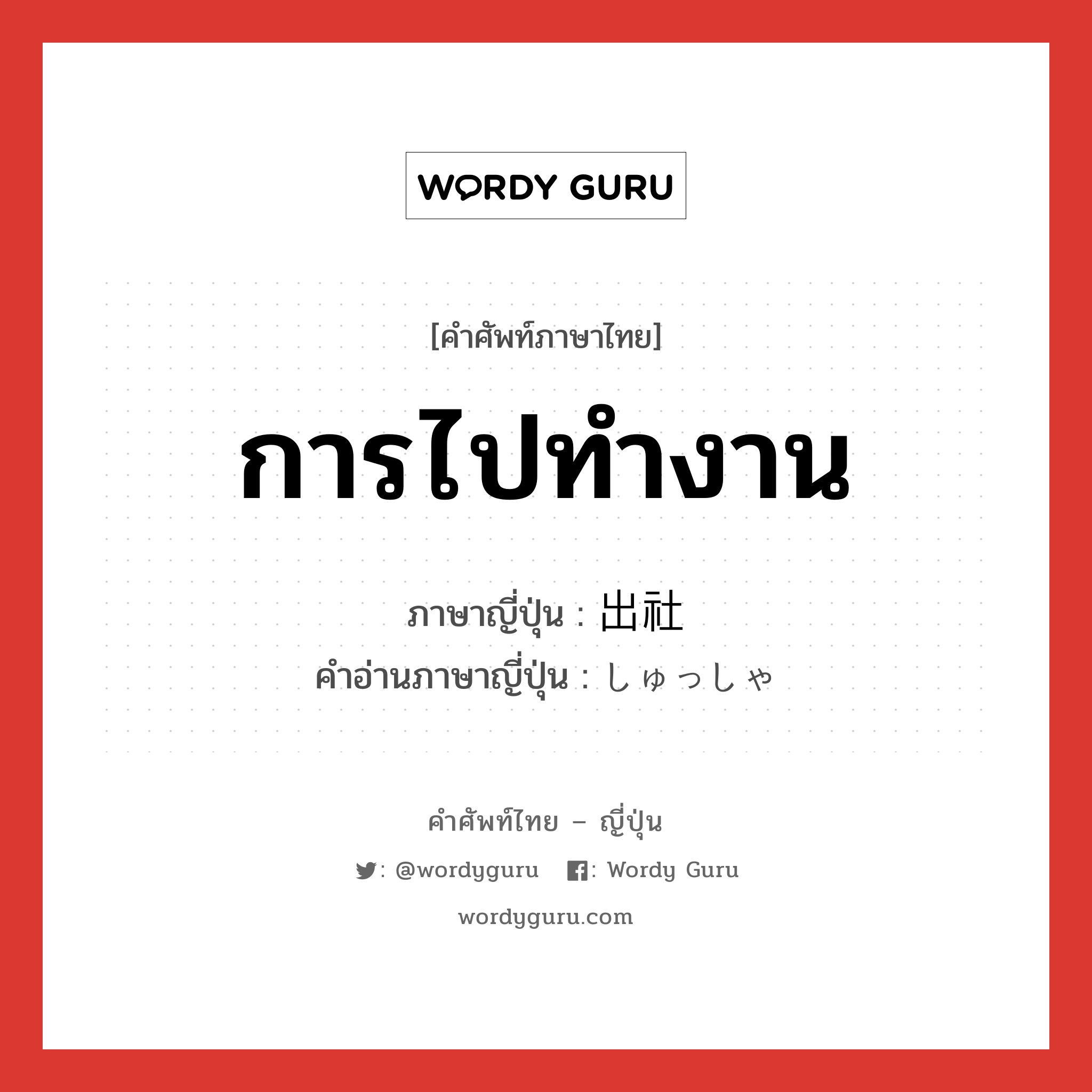 การไปทำงาน ภาษาญี่ปุ่นคืออะไร, คำศัพท์ภาษาไทย - ญี่ปุ่น การไปทำงาน ภาษาญี่ปุ่น 出社 คำอ่านภาษาญี่ปุ่น しゅっしゃ หมวด n หมวด n