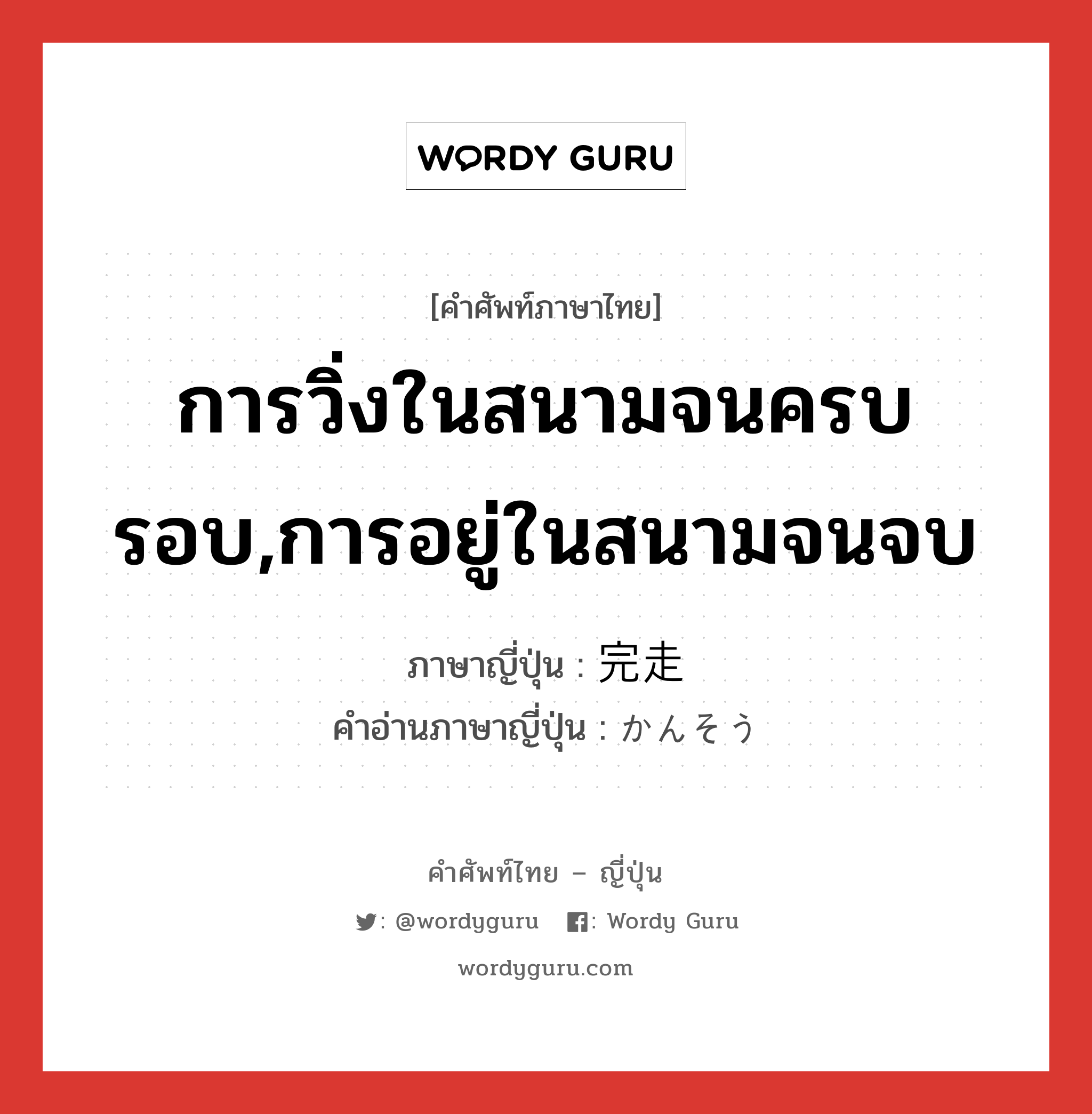 การวิ่งในสนามจนครบรอบ,การอยู่ในสนามจนจบ ภาษาญี่ปุ่นคืออะไร, คำศัพท์ภาษาไทย - ญี่ปุ่น การวิ่งในสนามจนครบรอบ,การอยู่ในสนามจนจบ ภาษาญี่ปุ่น 完走 คำอ่านภาษาญี่ปุ่น かんそう หมวด n หมวด n