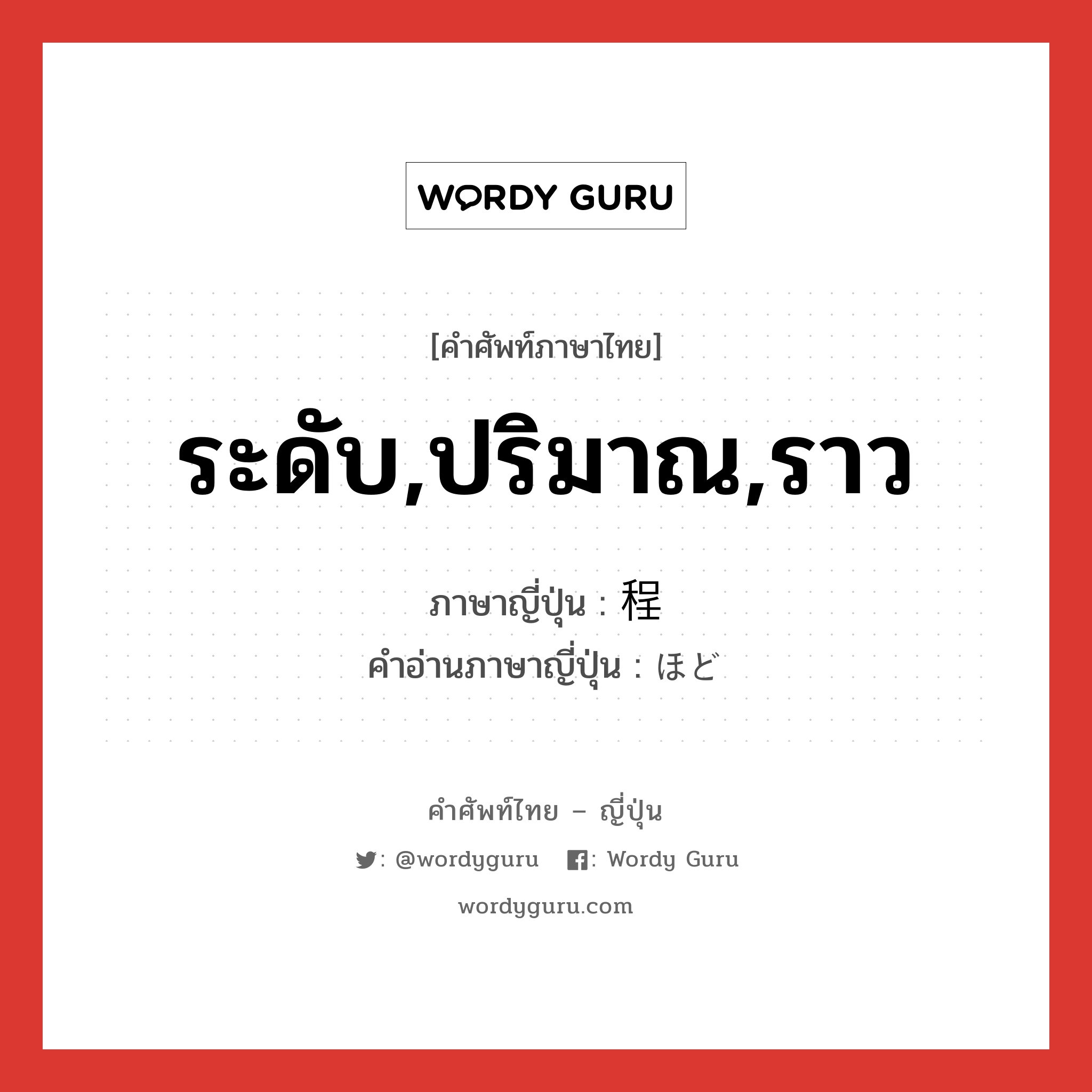 ระดับ,ปริมาณ,ราว ภาษาญี่ปุ่นคืออะไร, คำศัพท์ภาษาไทย - ญี่ปุ่น ระดับ,ปริมาณ,ราว ภาษาญี่ปุ่น 程 คำอ่านภาษาญี่ปุ่น ほど หมวด n-adv หมวด n-adv