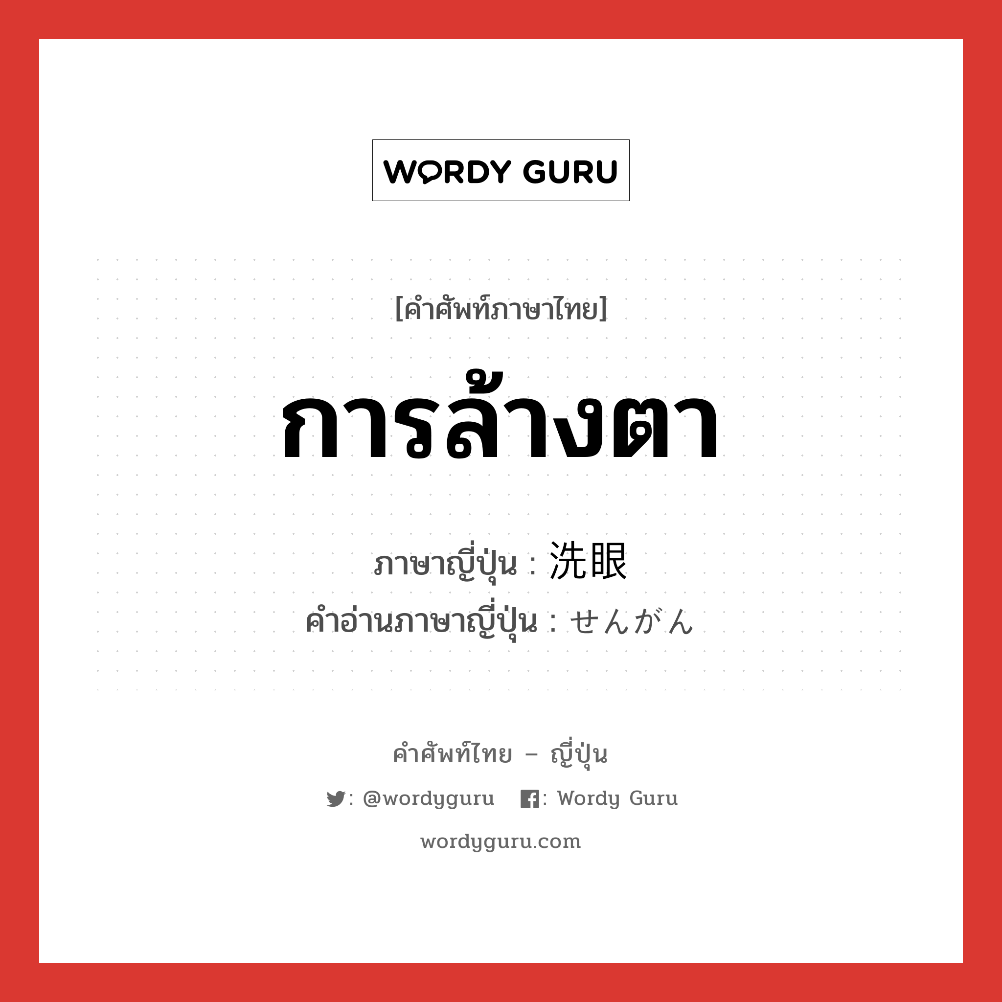 การล้างตา ภาษาญี่ปุ่นคืออะไร, คำศัพท์ภาษาไทย - ญี่ปุ่น การล้างตา ภาษาญี่ปุ่น 洗眼 คำอ่านภาษาญี่ปุ่น せんがん หมวด n หมวด n