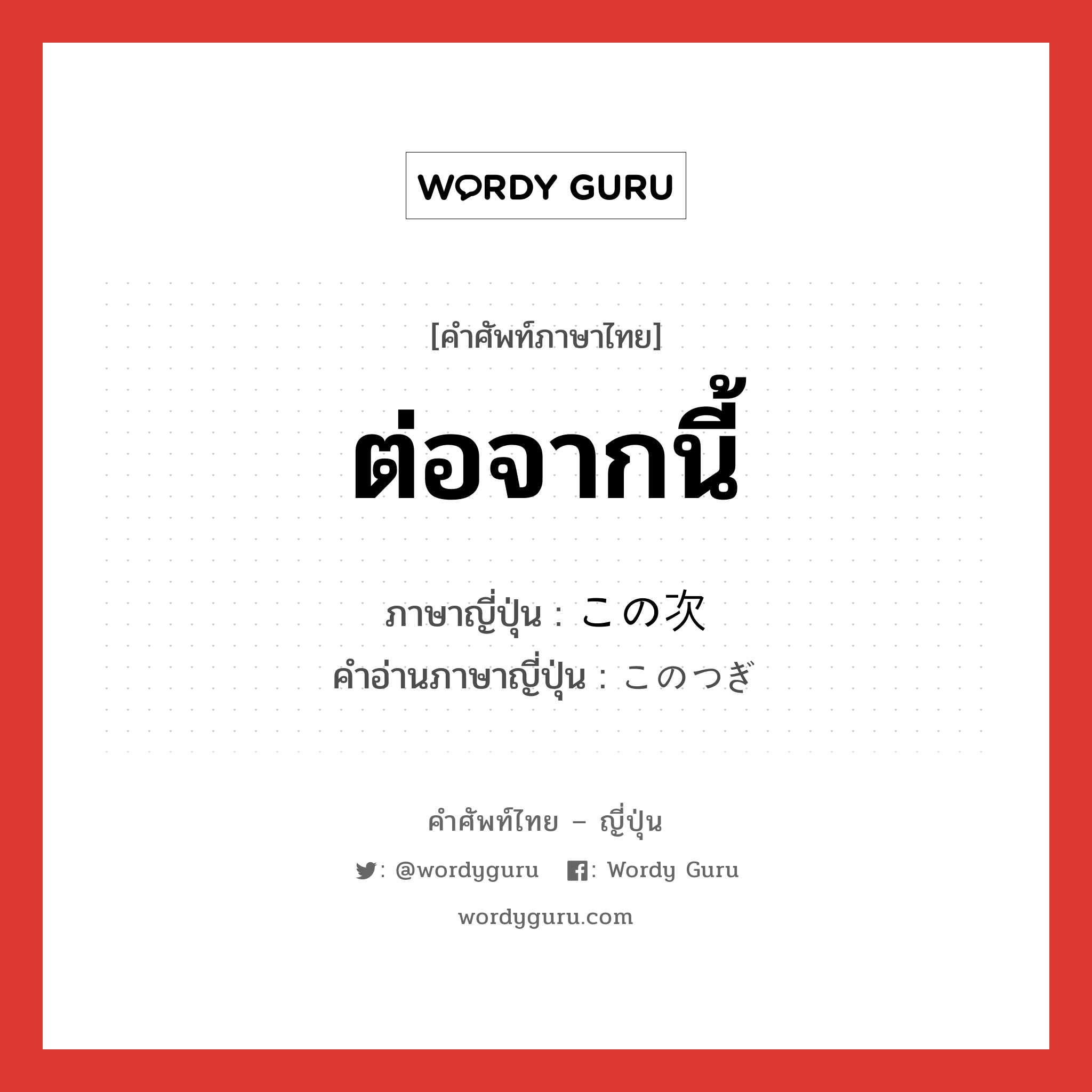 ต่อจากนี้ ภาษาญี่ปุ่นคืออะไร, คำศัพท์ภาษาไทย - ญี่ปุ่น ต่อจากนี้ ภาษาญี่ปุ่น この次 คำอ่านภาษาญี่ปุ่น このつぎ หมวด adj-no หมวด adj-no