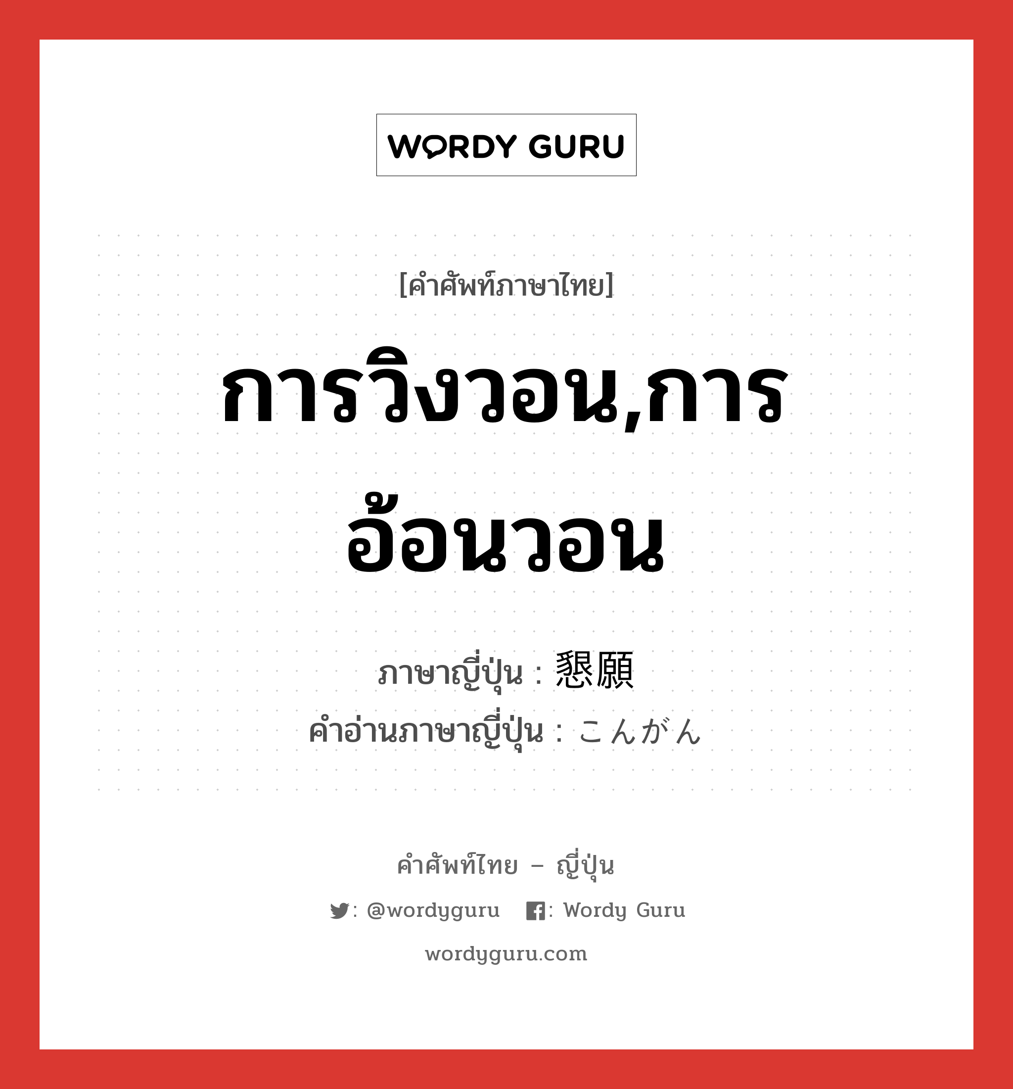 การวิงวอน,การอ้อนวอน ภาษาญี่ปุ่นคืออะไร, คำศัพท์ภาษาไทย - ญี่ปุ่น การวิงวอน,การอ้อนวอน ภาษาญี่ปุ่น 懇願 คำอ่านภาษาญี่ปุ่น こんがん หมวด n หมวด n