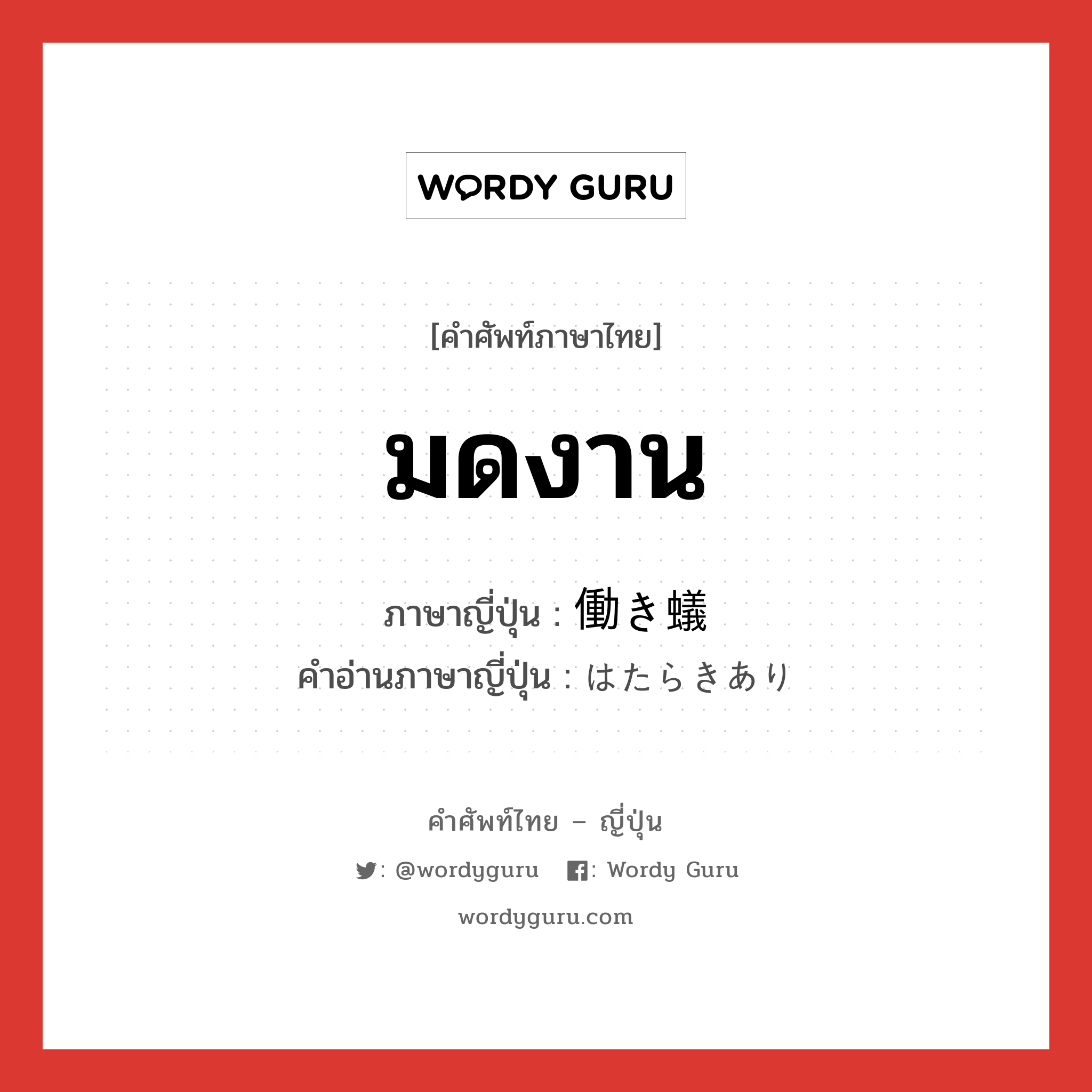 มดงาน ภาษาญี่ปุ่นคืออะไร, คำศัพท์ภาษาไทย - ญี่ปุ่น มดงาน ภาษาญี่ปุ่น 働き蟻 คำอ่านภาษาญี่ปุ่น はたらきあり หมวด n หมวด n