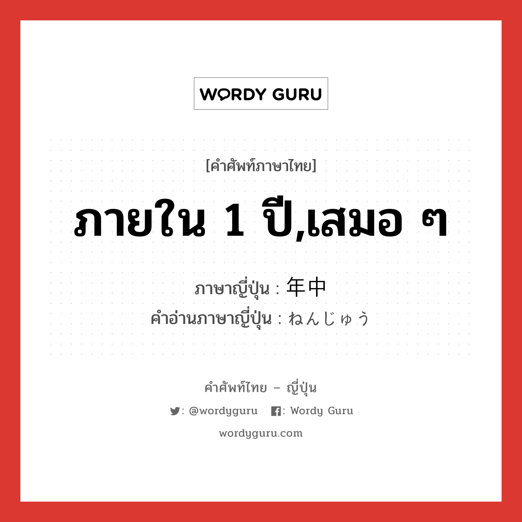 ภายใน 1 ปี,เสมอ ๆ ภาษาญี่ปุ่นคืออะไร, คำศัพท์ภาษาไทย - ญี่ปุ่น ภายใน 1 ปี,เสมอ ๆ ภาษาญี่ปุ่น 年中 คำอ่านภาษาญี่ปุ่น ねんじゅう หมวด n-adv หมวด n-adv