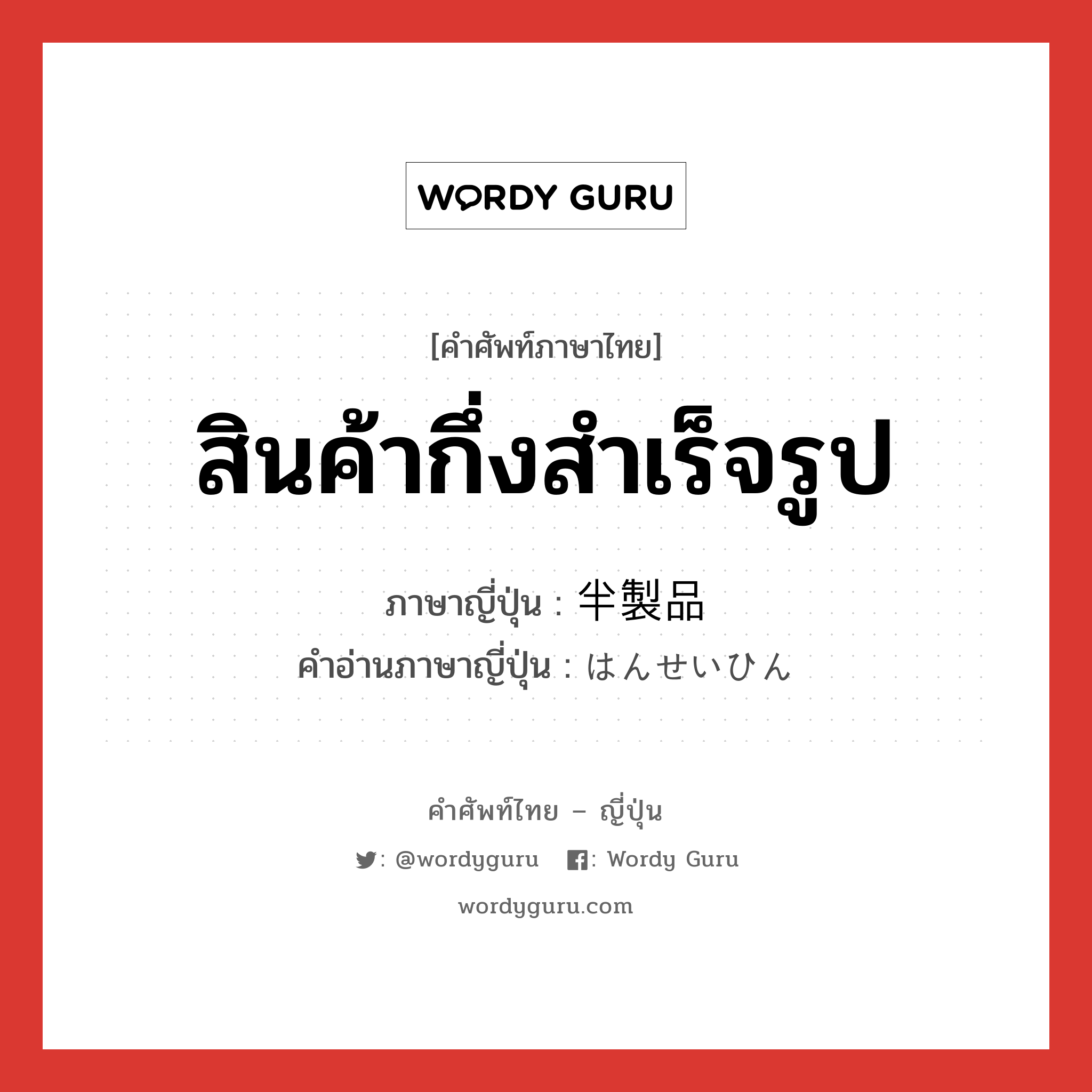 สินค้ากึ่งสำเร็จรูป ภาษาญี่ปุ่นคืออะไร, คำศัพท์ภาษาไทย - ญี่ปุ่น สินค้ากึ่งสำเร็จรูป ภาษาญี่ปุ่น 半製品 คำอ่านภาษาญี่ปุ่น はんせいひん หมวด n หมวด n