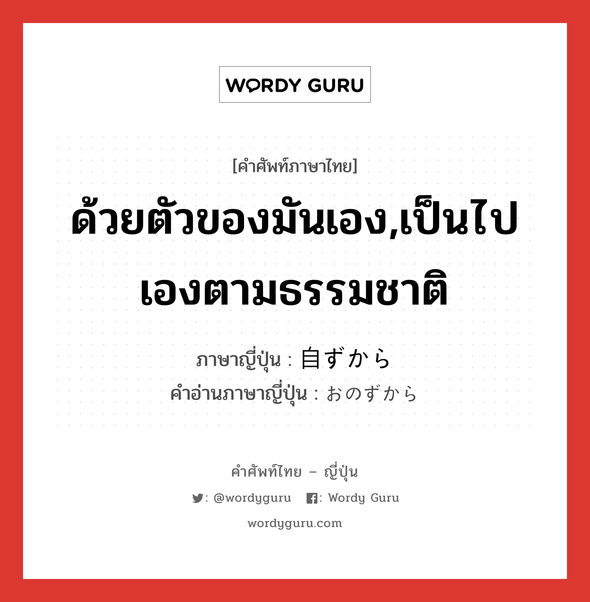 ด้วยตัวของมันเอง,เป็นไปเองตามธรรมชาติ ภาษาญี่ปุ่นคืออะไร, คำศัพท์ภาษาไทย - ญี่ปุ่น ด้วยตัวของมันเอง,เป็นไปเองตามธรรมชาติ ภาษาญี่ปุ่น 自ずから คำอ่านภาษาญี่ปุ่น おのずから หมวด adv หมวด adv