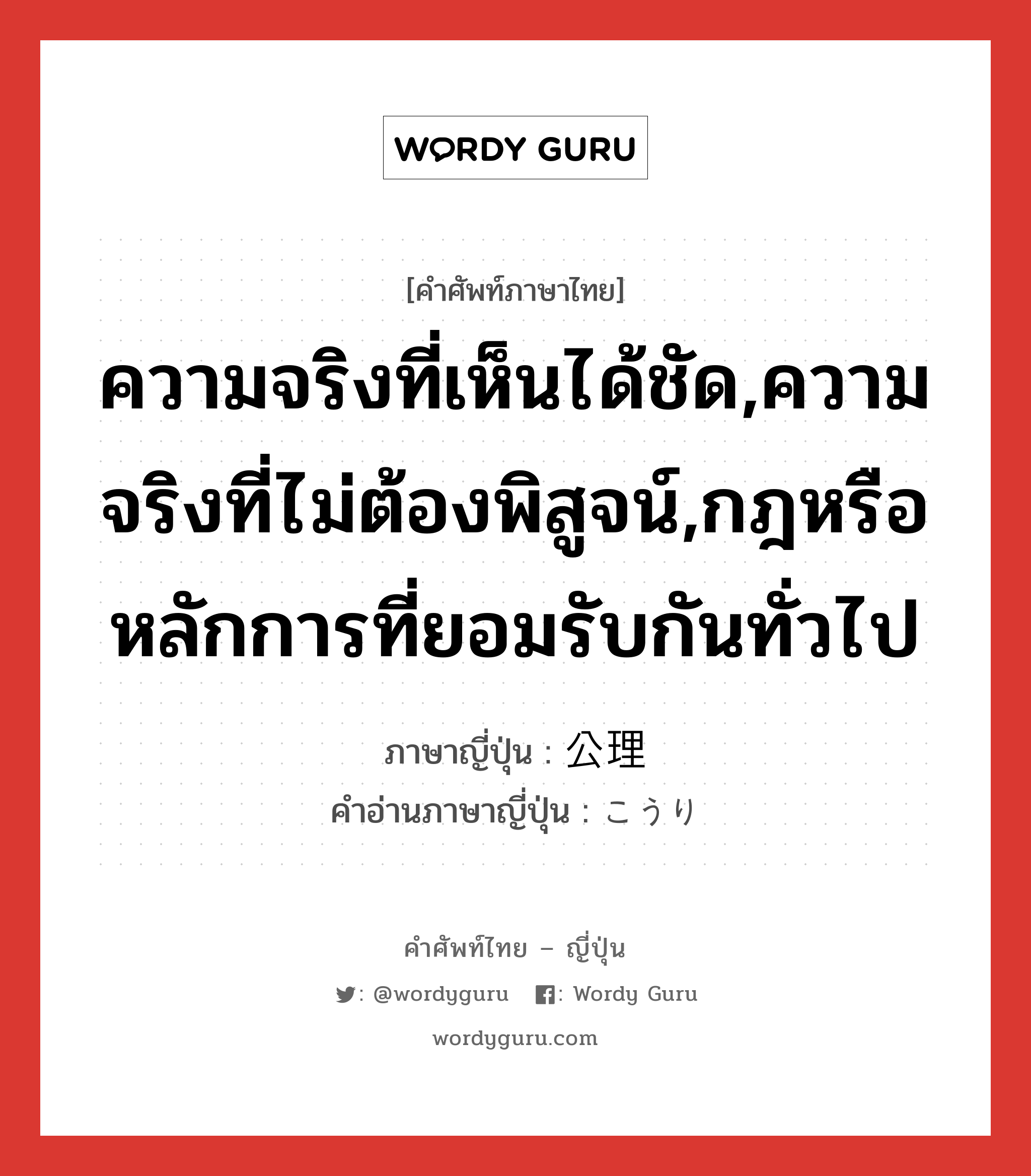 ความจริงที่เห็นได้ชัด,ความจริงที่ไม่ต้องพิสูจน์,กฎหรือหลักการที่ยอมรับกันทั่วไป ภาษาญี่ปุ่นคืออะไร, คำศัพท์ภาษาไทย - ญี่ปุ่น ความจริงที่เห็นได้ชัด,ความจริงที่ไม่ต้องพิสูจน์,กฎหรือหลักการที่ยอมรับกันทั่วไป ภาษาญี่ปุ่น 公理 คำอ่านภาษาญี่ปุ่น こうり หมวด n หมวด n