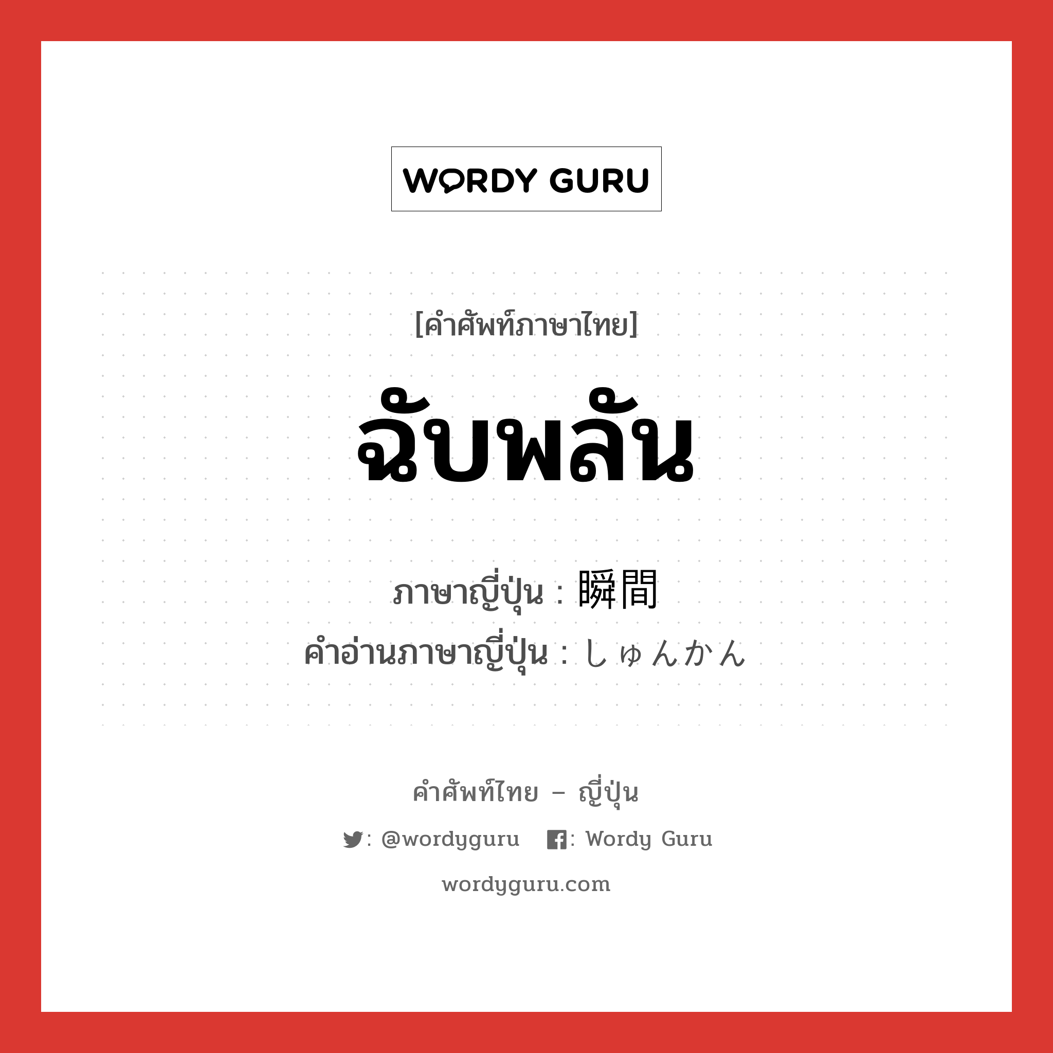 ฉับพลัน ภาษาญี่ปุ่นคืออะไร, คำศัพท์ภาษาไทย - ญี่ปุ่น ฉับพลัน ภาษาญี่ปุ่น 瞬間 คำอ่านภาษาญี่ปุ่น しゅんかん หมวด n-adv หมวด n-adv