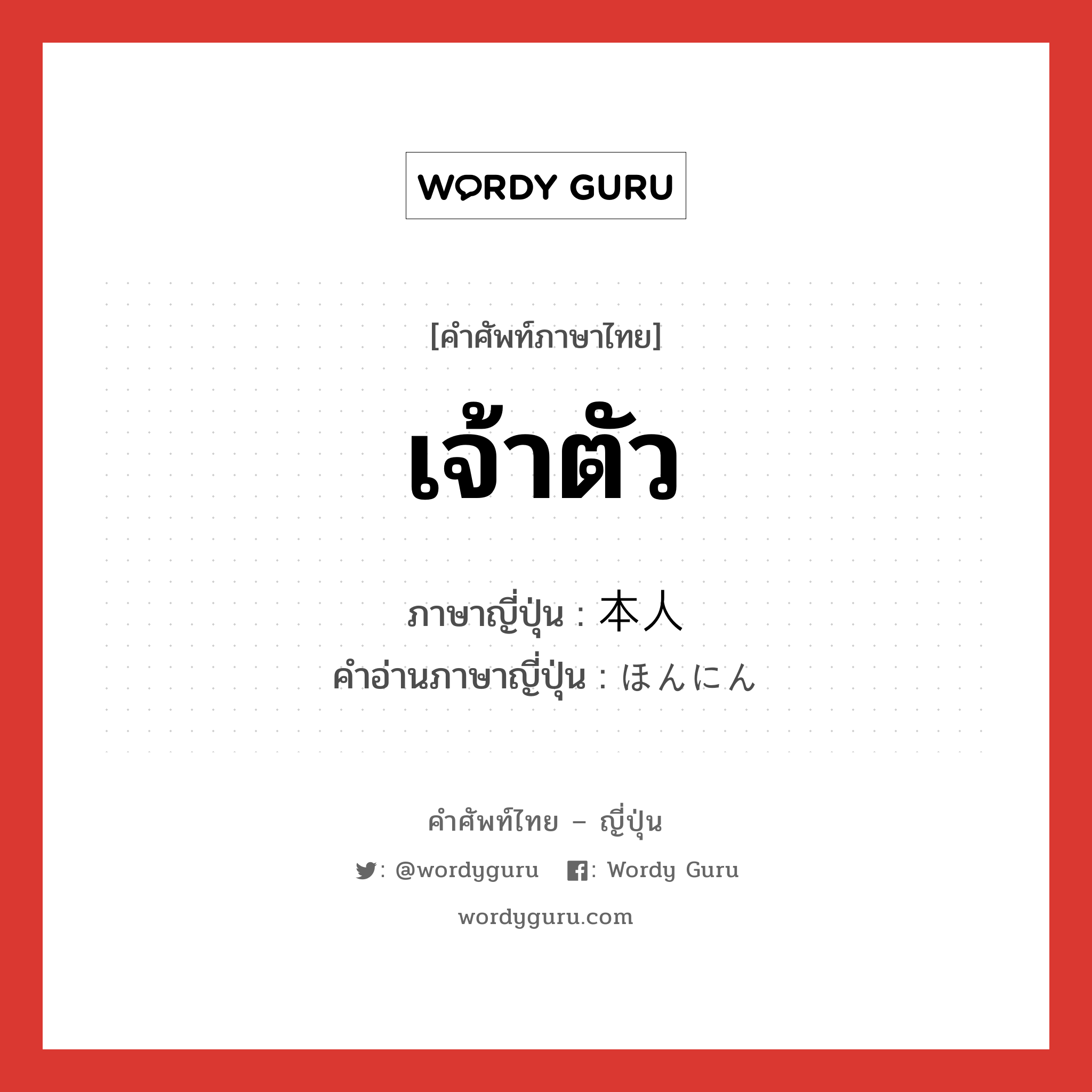 เจ้าตัว ภาษาญี่ปุ่นคืออะไร, คำศัพท์ภาษาไทย - ญี่ปุ่น เจ้าตัว ภาษาญี่ปุ่น 本人 คำอ่านภาษาญี่ปุ่น ほんにん หมวด n หมวด n