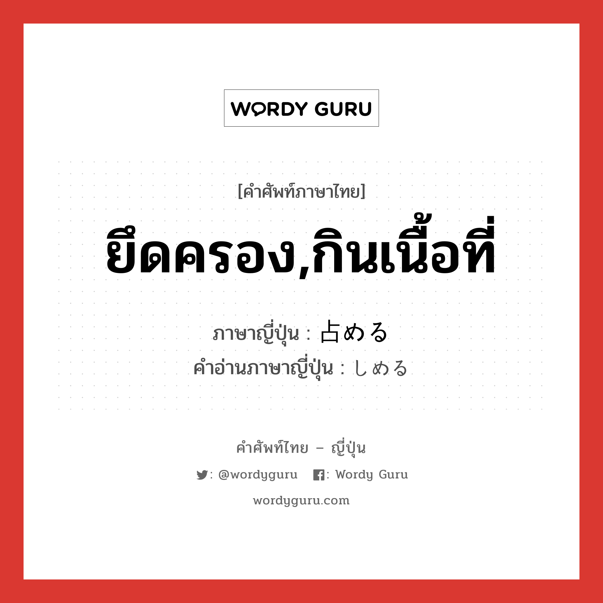 ยึดครอง,กินเนื้อที่ ภาษาญี่ปุ่นคืออะไร, คำศัพท์ภาษาไทย - ญี่ปุ่น ยึดครอง,กินเนื้อที่ ภาษาญี่ปุ่น 占める คำอ่านภาษาญี่ปุ่น しめる หมวด v1 หมวด v1