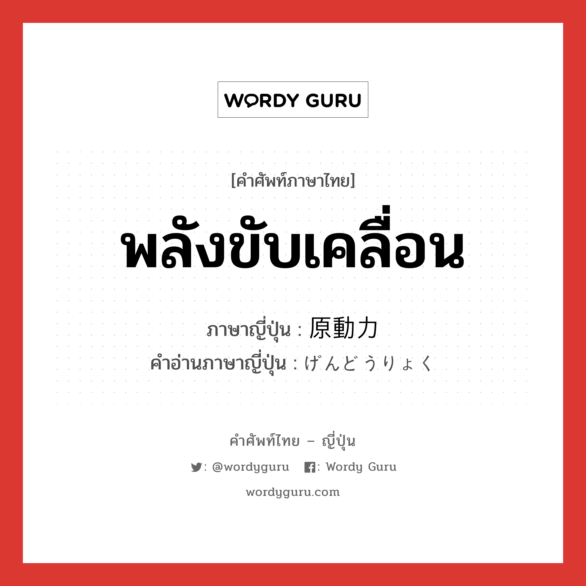 พลังขับเคลื่อน ภาษาญี่ปุ่นคืออะไร, คำศัพท์ภาษาไทย - ญี่ปุ่น พลังขับเคลื่อน ภาษาญี่ปุ่น 原動力 คำอ่านภาษาญี่ปุ่น げんどうりょく หมวด n หมวด n