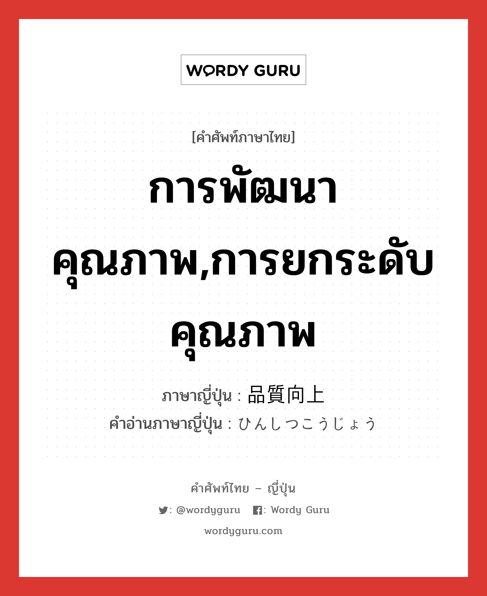 การพัฒนาคุณภาพ,การยกระดับคุณภาพ ภาษาญี่ปุ่นคืออะไร, คำศัพท์ภาษาไทย - ญี่ปุ่น การพัฒนาคุณภาพ,การยกระดับคุณภาพ ภาษาญี่ปุ่น 品質向上 คำอ่านภาษาญี่ปุ่น ひんしつこうじょう หมวด n หมวด n