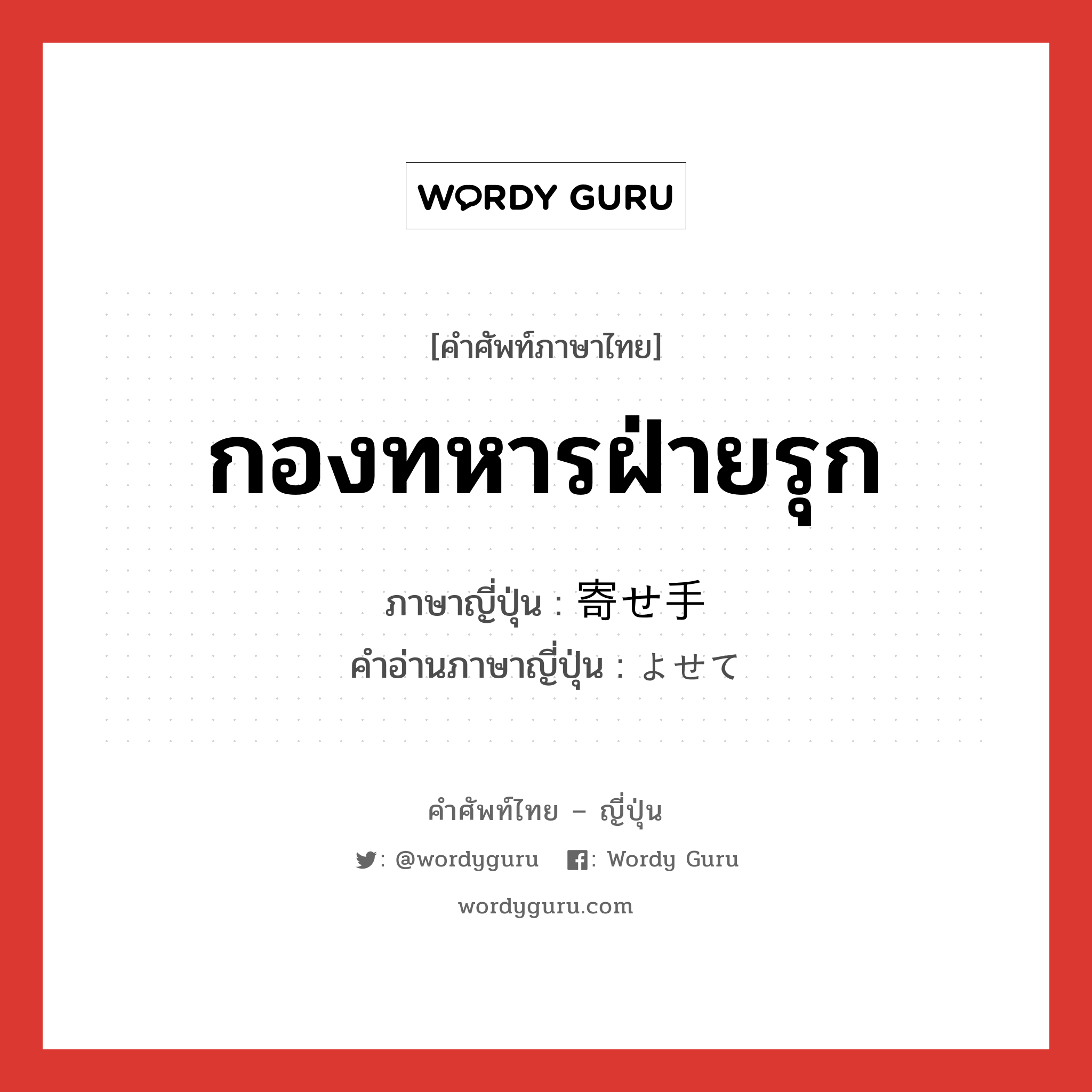 กองทหารฝ่ายรุก ภาษาญี่ปุ่นคืออะไร, คำศัพท์ภาษาไทย - ญี่ปุ่น กองทหารฝ่ายรุก ภาษาญี่ปุ่น 寄せ手 คำอ่านภาษาญี่ปุ่น よせて หมวด n หมวด n