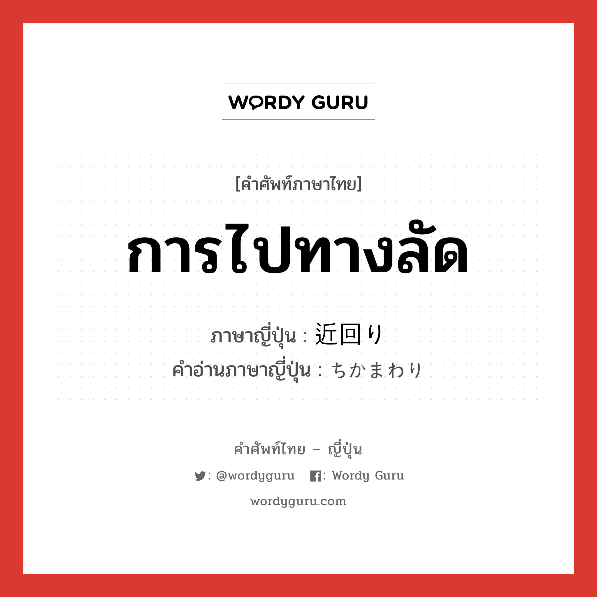 การไปทางลัด ภาษาญี่ปุ่นคืออะไร, คำศัพท์ภาษาไทย - ญี่ปุ่น การไปทางลัด ภาษาญี่ปุ่น 近回り คำอ่านภาษาญี่ปุ่น ちかまわり หมวด n หมวด n