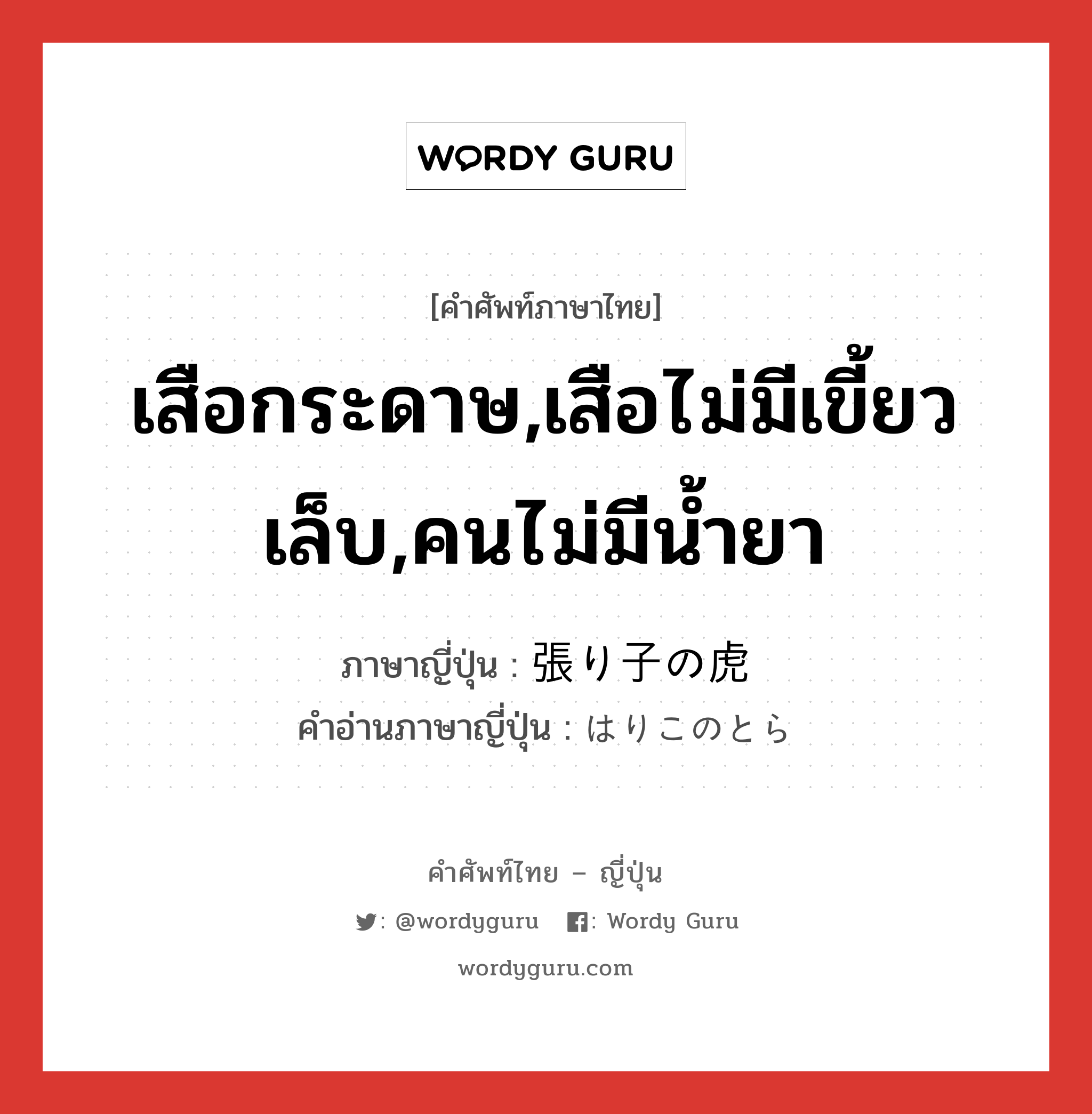 เสือกระดาษ,เสือไม่มีเขี้ยวเล็บ,คนไม่มีน้ำยา ภาษาญี่ปุ่นคืออะไร, คำศัพท์ภาษาไทย - ญี่ปุ่น เสือกระดาษ,เสือไม่มีเขี้ยวเล็บ,คนไม่มีน้ำยา ภาษาญี่ปุ่น 張り子の虎 คำอ่านภาษาญี่ปุ่น はりこのとら หมวด n หมวด n