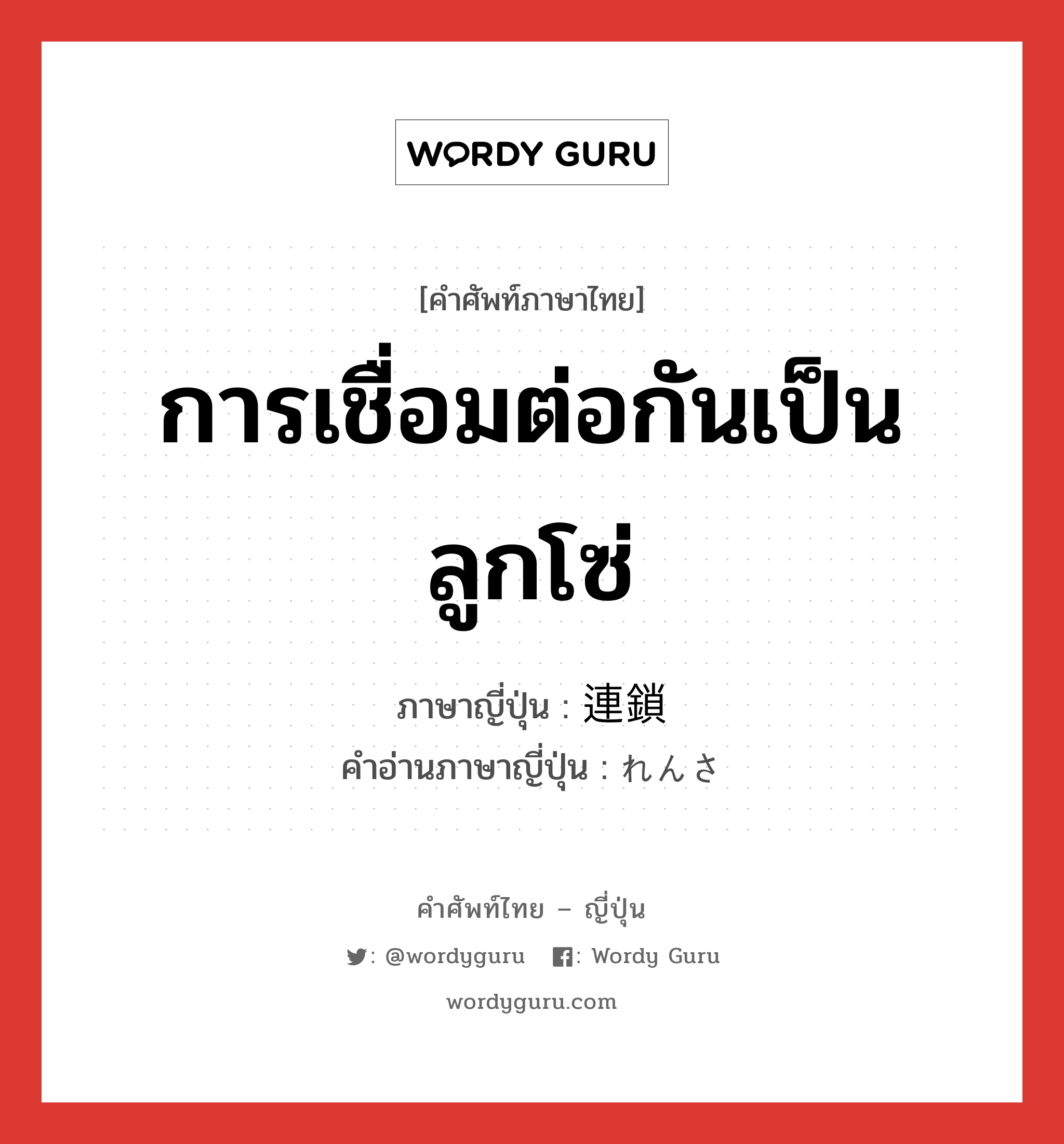 การเชื่อมต่อกันเป็นลูกโซ่ ภาษาญี่ปุ่นคืออะไร, คำศัพท์ภาษาไทย - ญี่ปุ่น การเชื่อมต่อกันเป็นลูกโซ่ ภาษาญี่ปุ่น 連鎖 คำอ่านภาษาญี่ปุ่น れんさ หมวด n หมวด n