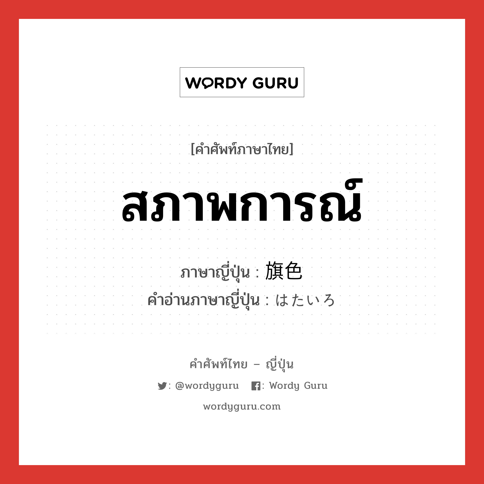 สภาพการณ์ ภาษาญี่ปุ่นคืออะไร, คำศัพท์ภาษาไทย - ญี่ปุ่น สภาพการณ์ ภาษาญี่ปุ่น 旗色 คำอ่านภาษาญี่ปุ่น はたいろ หมวด n หมวด n