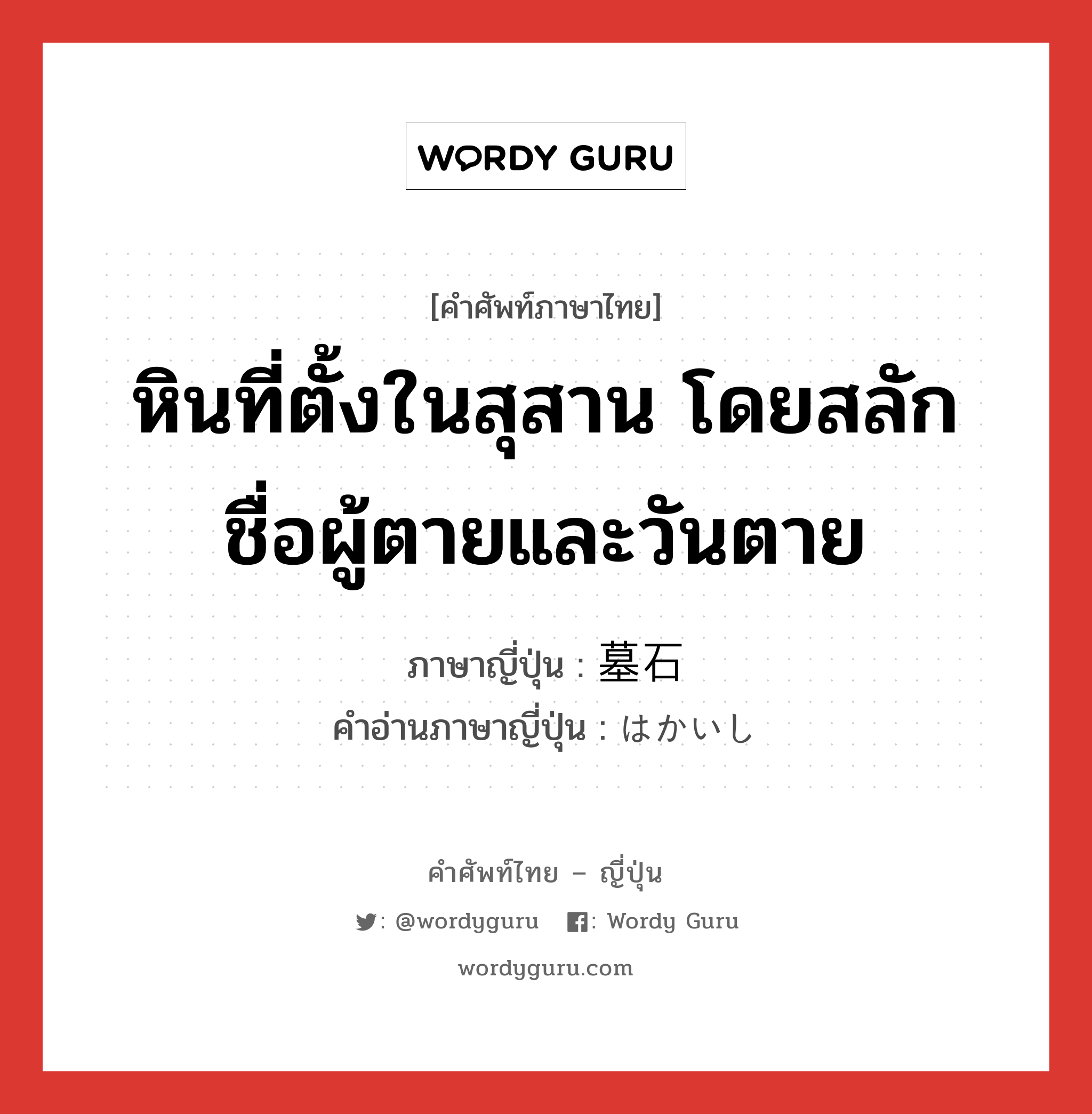 หินที่ตั้งในสุสาน โดยสลักชื่อผู้ตายและวันตาย ภาษาญี่ปุ่นคืออะไร, คำศัพท์ภาษาไทย - ญี่ปุ่น หินที่ตั้งในสุสาน โดยสลักชื่อผู้ตายและวันตาย ภาษาญี่ปุ่น 墓石 คำอ่านภาษาญี่ปุ่น はかいし หมวด n หมวด n