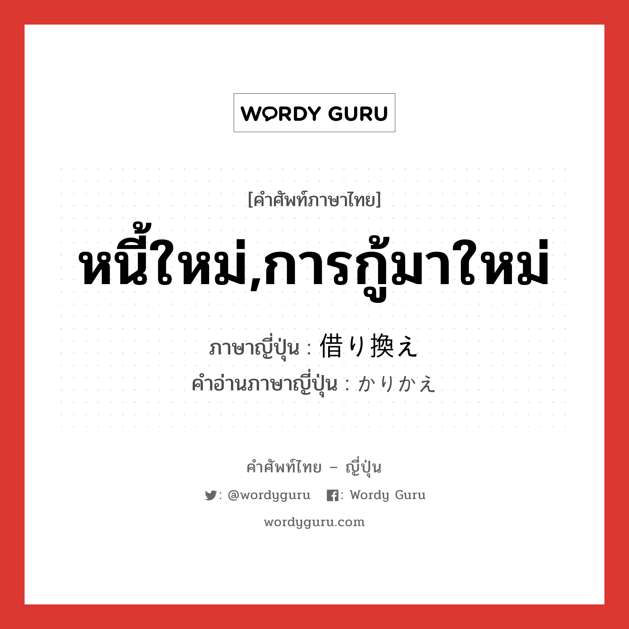 หนี้ใหม่,การกู้มาใหม่ ภาษาญี่ปุ่นคืออะไร, คำศัพท์ภาษาไทย - ญี่ปุ่น หนี้ใหม่,การกู้มาใหม่ ภาษาญี่ปุ่น 借り換え คำอ่านภาษาญี่ปุ่น かりかえ หมวด n หมวด n