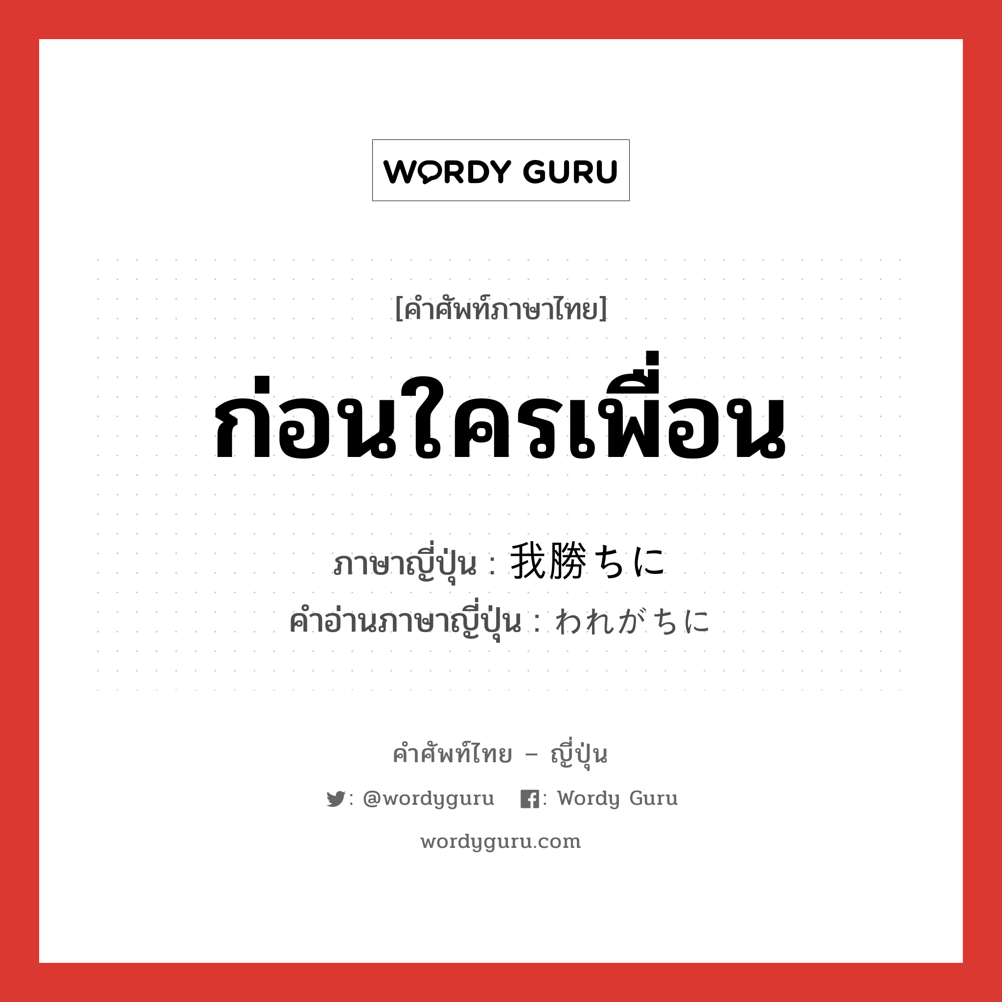 ก่อนใครเพื่อน ภาษาญี่ปุ่นคืออะไร, คำศัพท์ภาษาไทย - ญี่ปุ่น ก่อนใครเพื่อน ภาษาญี่ปุ่น 我勝ちに คำอ่านภาษาญี่ปุ่น われがちに หมวด adv หมวด adv