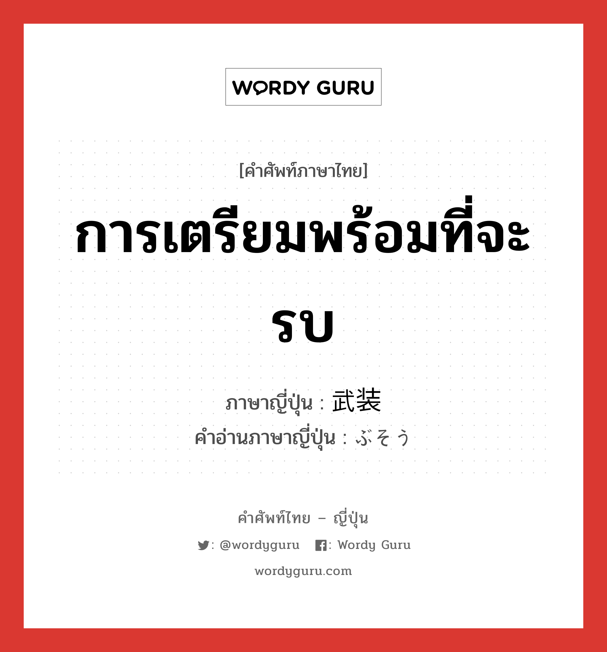 การเตรียมพร้อมที่จะรบ ภาษาญี่ปุ่นคืออะไร, คำศัพท์ภาษาไทย - ญี่ปุ่น การเตรียมพร้อมที่จะรบ ภาษาญี่ปุ่น 武装 คำอ่านภาษาญี่ปุ่น ぶそう หมวด n หมวด n