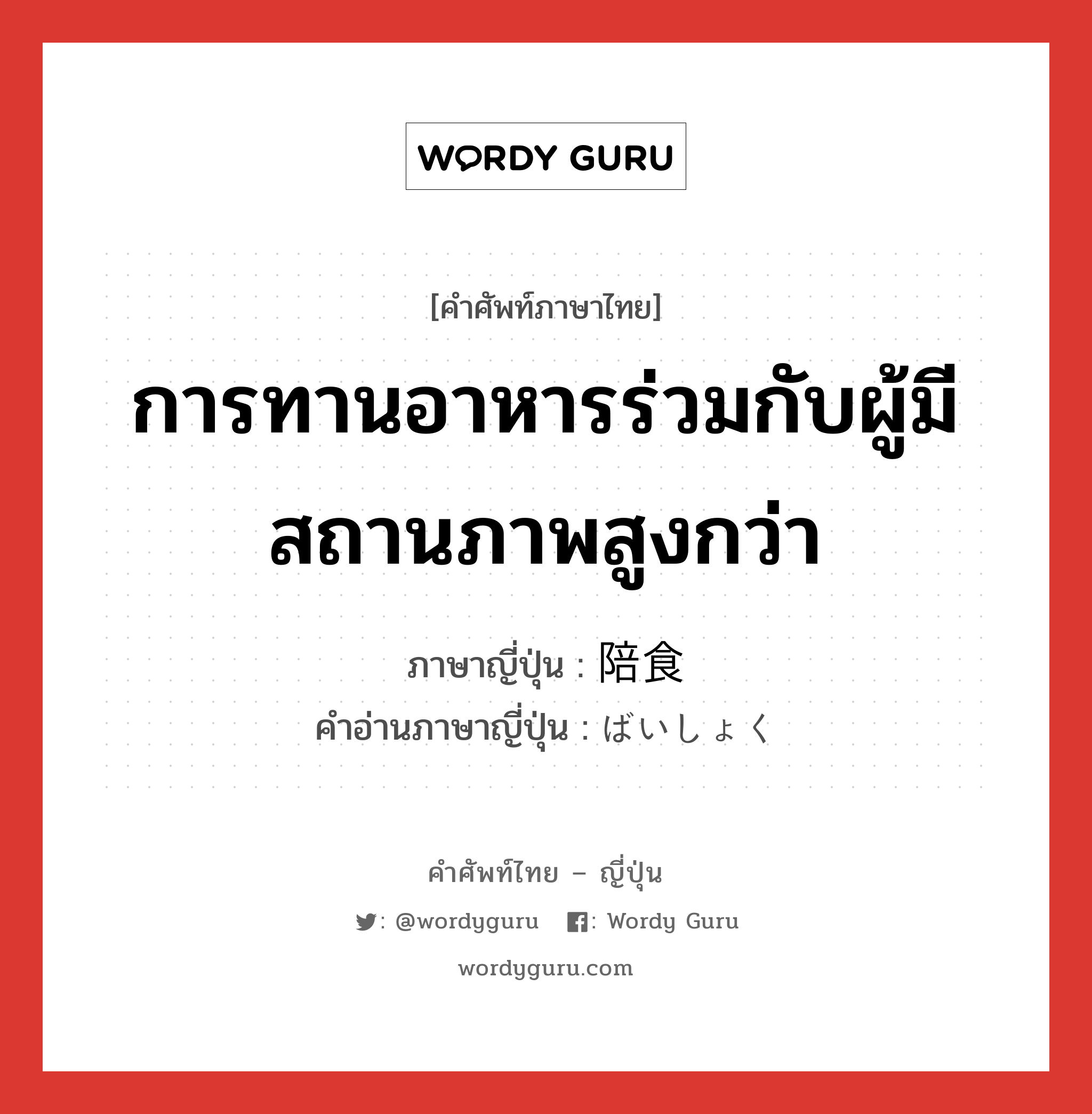 การทานอาหารร่วมกับผู้มีสถานภาพสูงกว่า ภาษาญี่ปุ่นคืออะไร, คำศัพท์ภาษาไทย - ญี่ปุ่น การทานอาหารร่วมกับผู้มีสถานภาพสูงกว่า ภาษาญี่ปุ่น 陪食 คำอ่านภาษาญี่ปุ่น ばいしょく หมวด n หมวด n