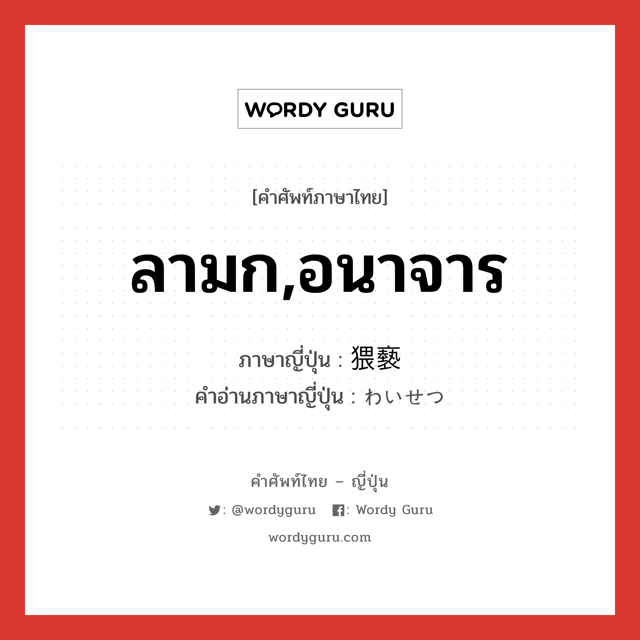 ลามก,อนาจาร ภาษาญี่ปุ่นคืออะไร, คำศัพท์ภาษาไทย - ญี่ปุ่น ลามก,อนาจาร ภาษาญี่ปุ่น 猥褻 คำอ่านภาษาญี่ปุ่น わいせつ หมวด adj-na หมวด adj-na