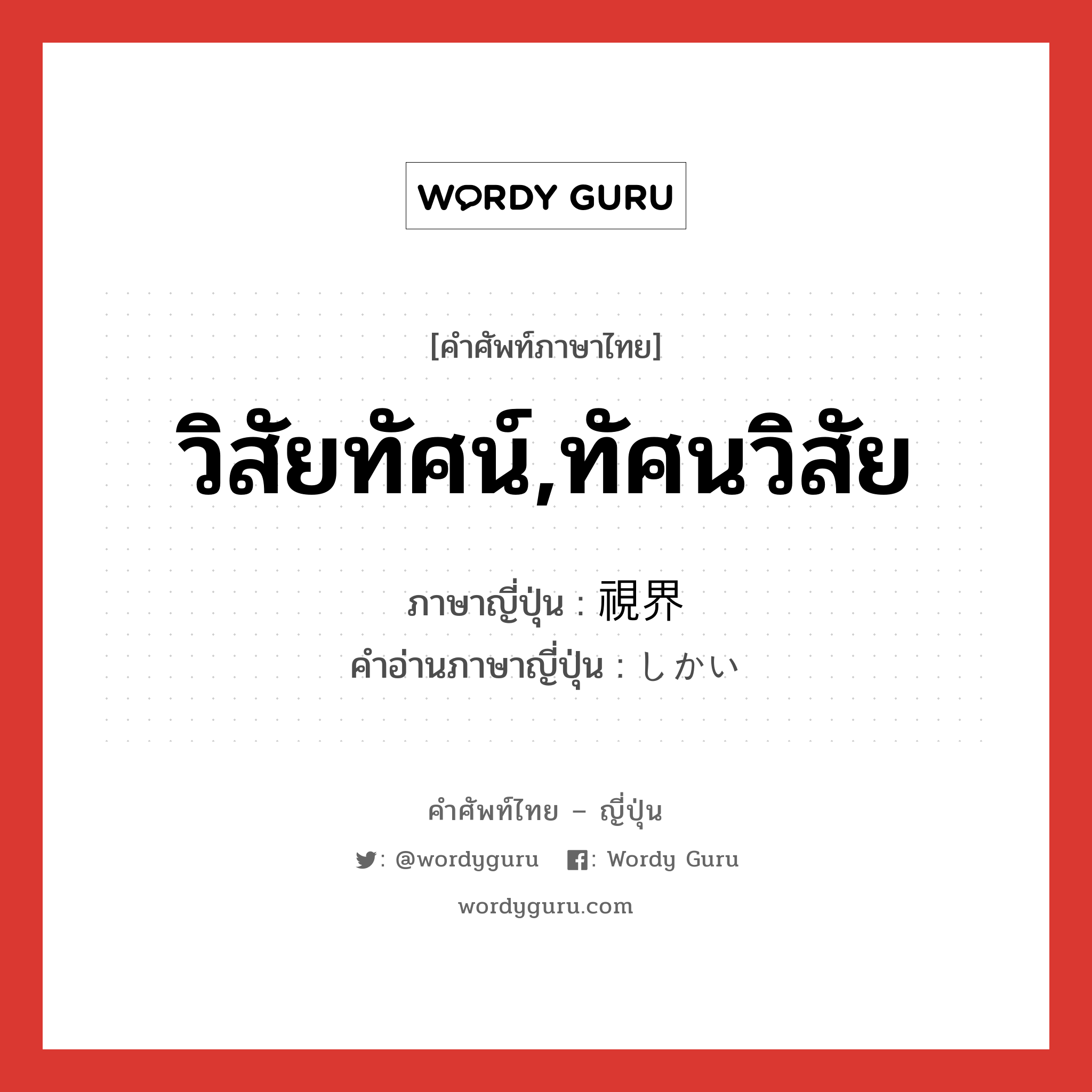 วิสัยทัศน์,ทัศนวิสัย ภาษาญี่ปุ่นคืออะไร, คำศัพท์ภาษาไทย - ญี่ปุ่น วิสัยทัศน์,ทัศนวิสัย ภาษาญี่ปุ่น 視界 คำอ่านภาษาญี่ปุ่น しかい หมวด n หมวด n