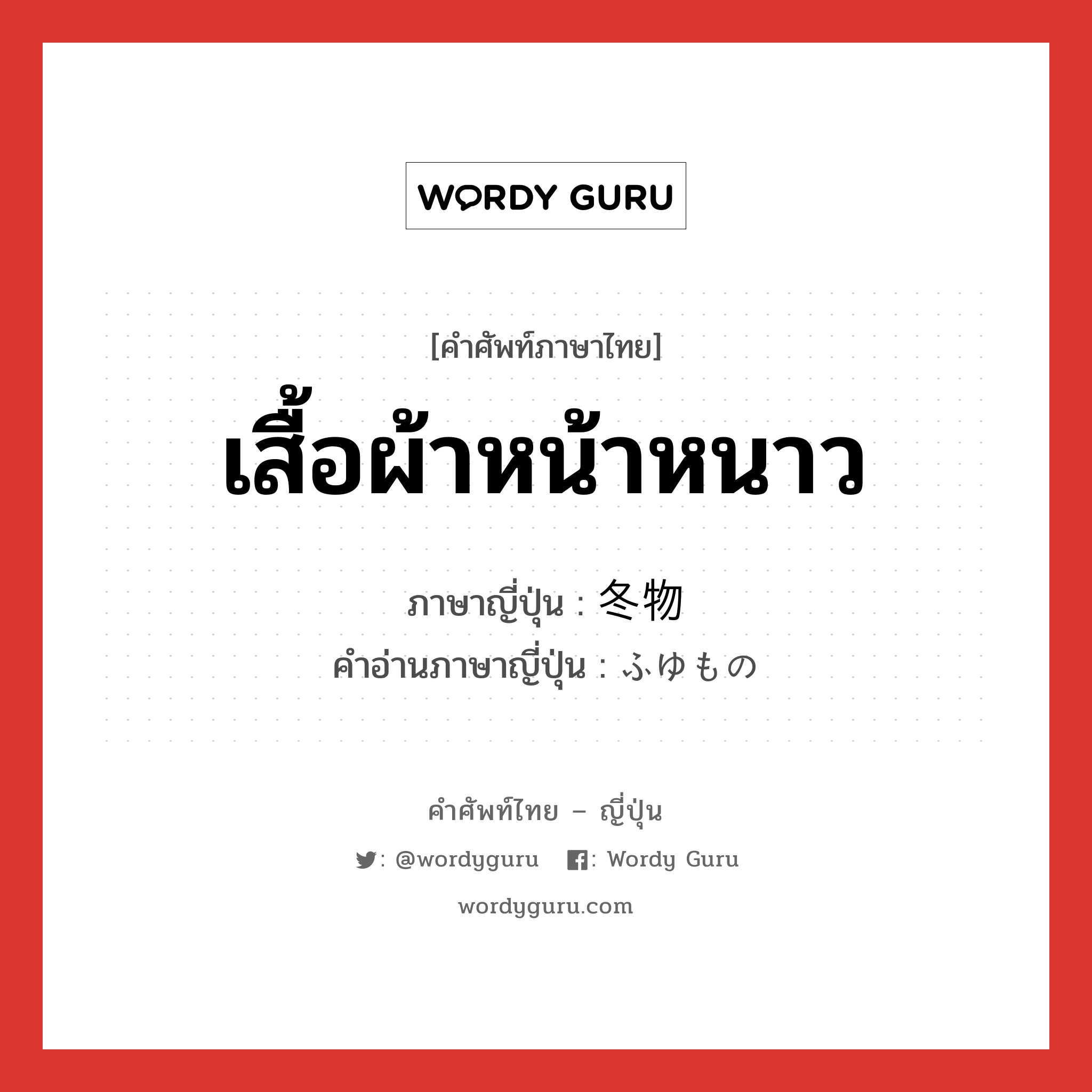 เสื้อผ้าหน้าหนาว ภาษาญี่ปุ่นคืออะไร, คำศัพท์ภาษาไทย - ญี่ปุ่น เสื้อผ้าหน้าหนาว ภาษาญี่ปุ่น 冬物 คำอ่านภาษาญี่ปุ่น ふゆもの หมวด n หมวด n