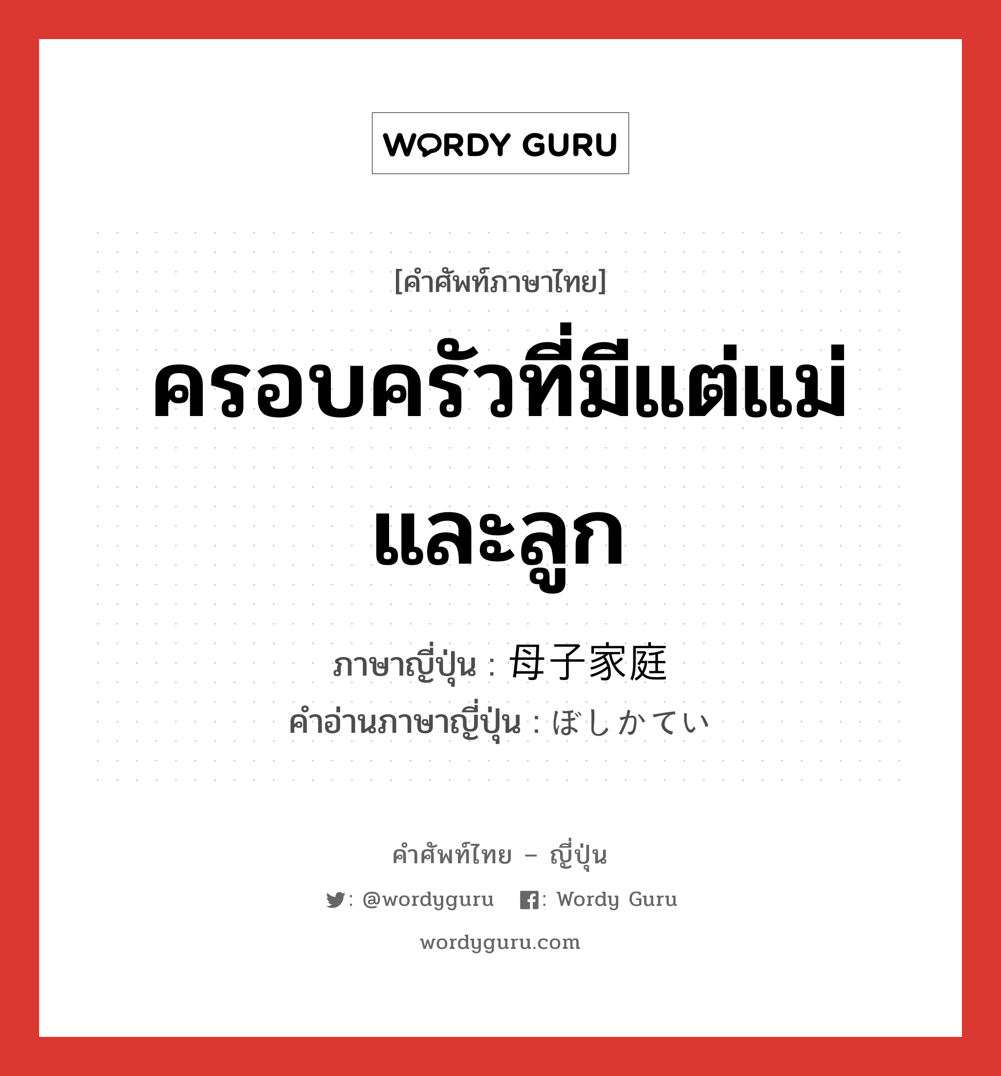 ครอบครัวที่มีแต่แม่และลูก ภาษาญี่ปุ่นคืออะไร, คำศัพท์ภาษาไทย - ญี่ปุ่น ครอบครัวที่มีแต่แม่และลูก ภาษาญี่ปุ่น 母子家庭 คำอ่านภาษาญี่ปุ่น ぼしかてい หมวด n หมวด n