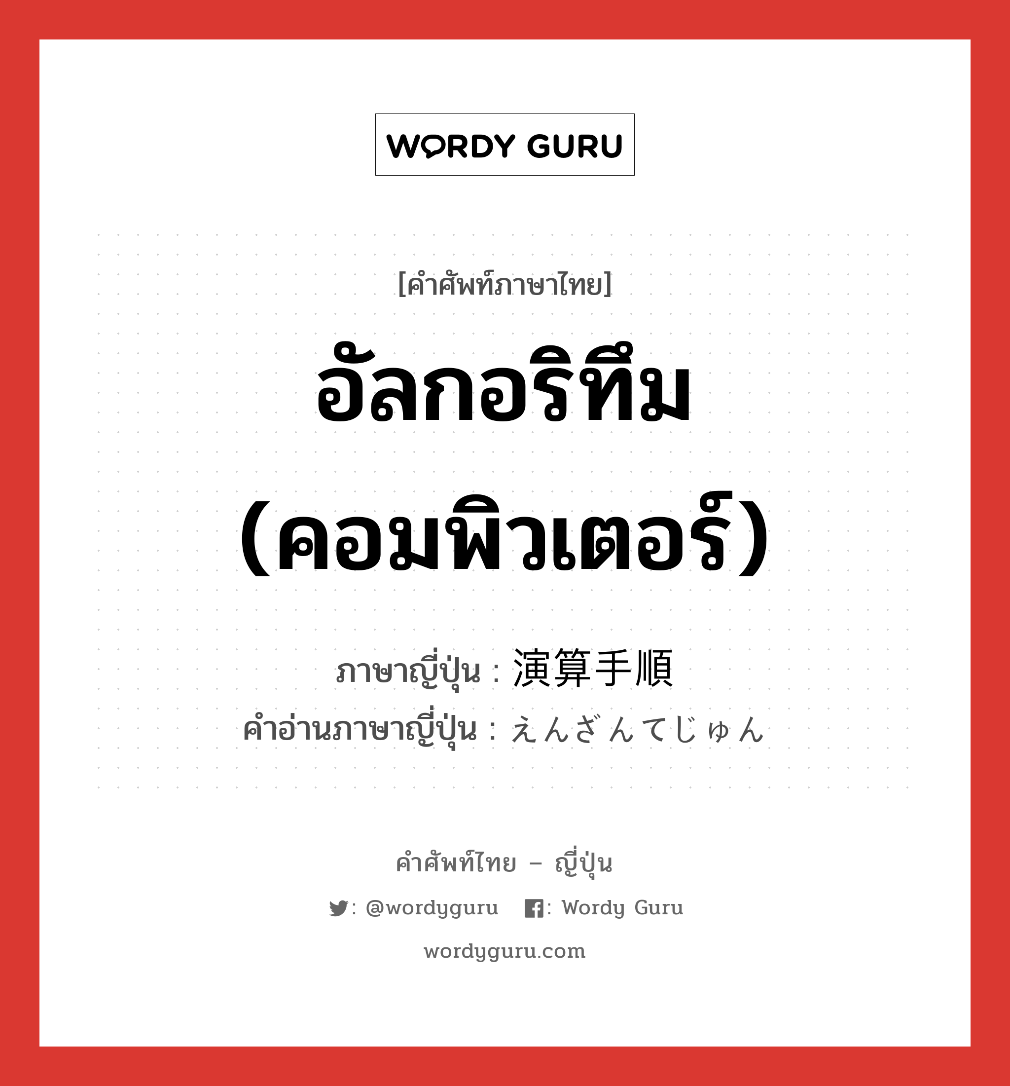 อัลกอริทึม (คอมพิวเตอร์) ภาษาญี่ปุ่นคืออะไร, คำศัพท์ภาษาไทย - ญี่ปุ่น อัลกอริทึม (คอมพิวเตอร์) ภาษาญี่ปุ่น 演算手順 คำอ่านภาษาญี่ปุ่น えんざんてじゅん หมวด n หมวด n