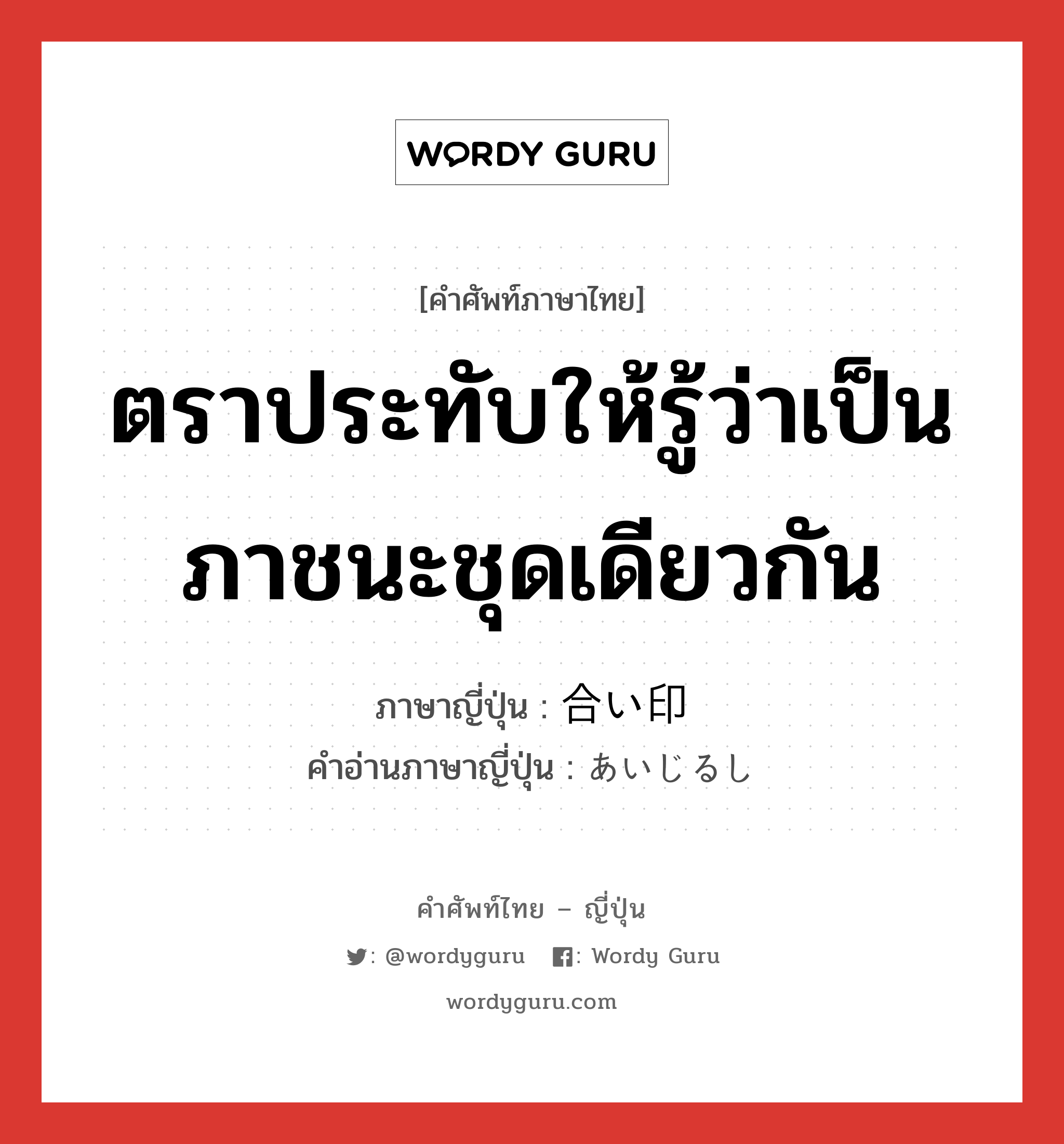 ตราประทับให้รู้ว่าเป็นภาชนะชุดเดียวกัน ภาษาญี่ปุ่นคืออะไร, คำศัพท์ภาษาไทย - ญี่ปุ่น ตราประทับให้รู้ว่าเป็นภาชนะชุดเดียวกัน ภาษาญี่ปุ่น 合い印 คำอ่านภาษาญี่ปุ่น あいじるし หมวด n หมวด n