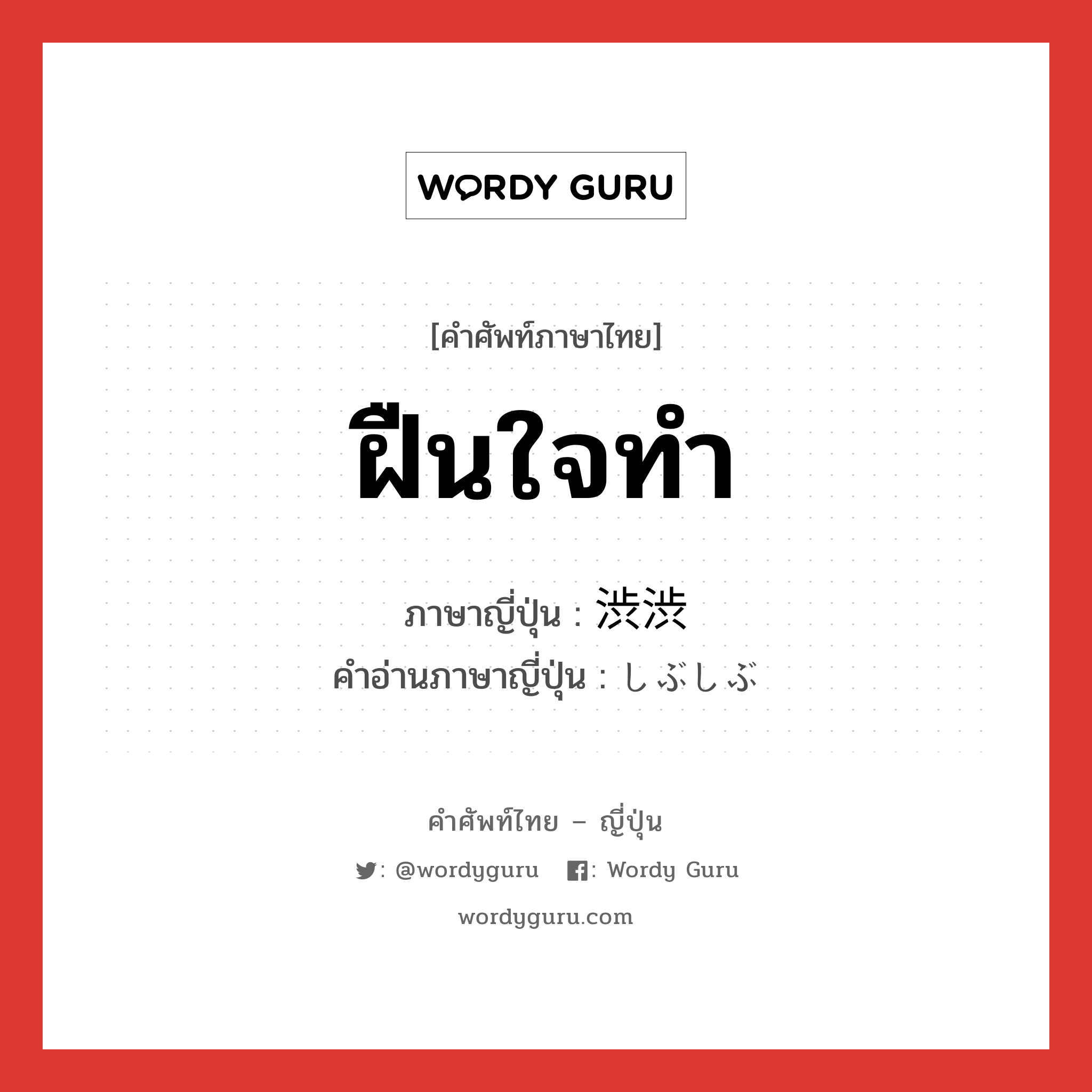 ฝืนใจทำ ภาษาญี่ปุ่นคืออะไร, คำศัพท์ภาษาไทย - ญี่ปุ่น ฝืนใจทำ ภาษาญี่ปุ่น 渋渋 คำอ่านภาษาญี่ปุ่น しぶしぶ หมวด adv หมวด adv