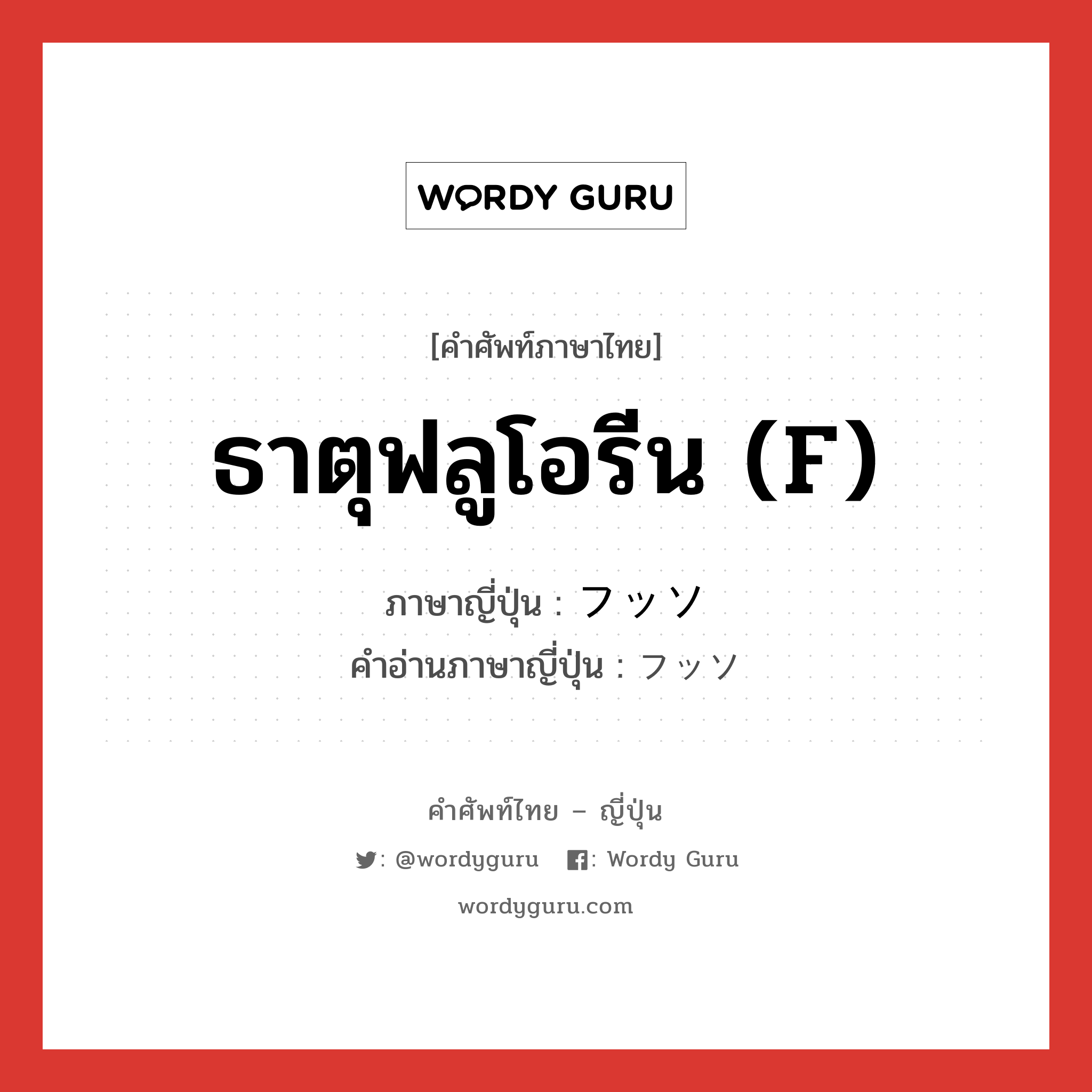 ธาตุฟลูโอรีน (F) ภาษาญี่ปุ่นคืออะไร, คำศัพท์ภาษาไทย - ญี่ปุ่น ธาตุฟลูโอรีน (F) ภาษาญี่ปุ่น フッソ คำอ่านภาษาญี่ปุ่น フッソ หมวด n หมวด n