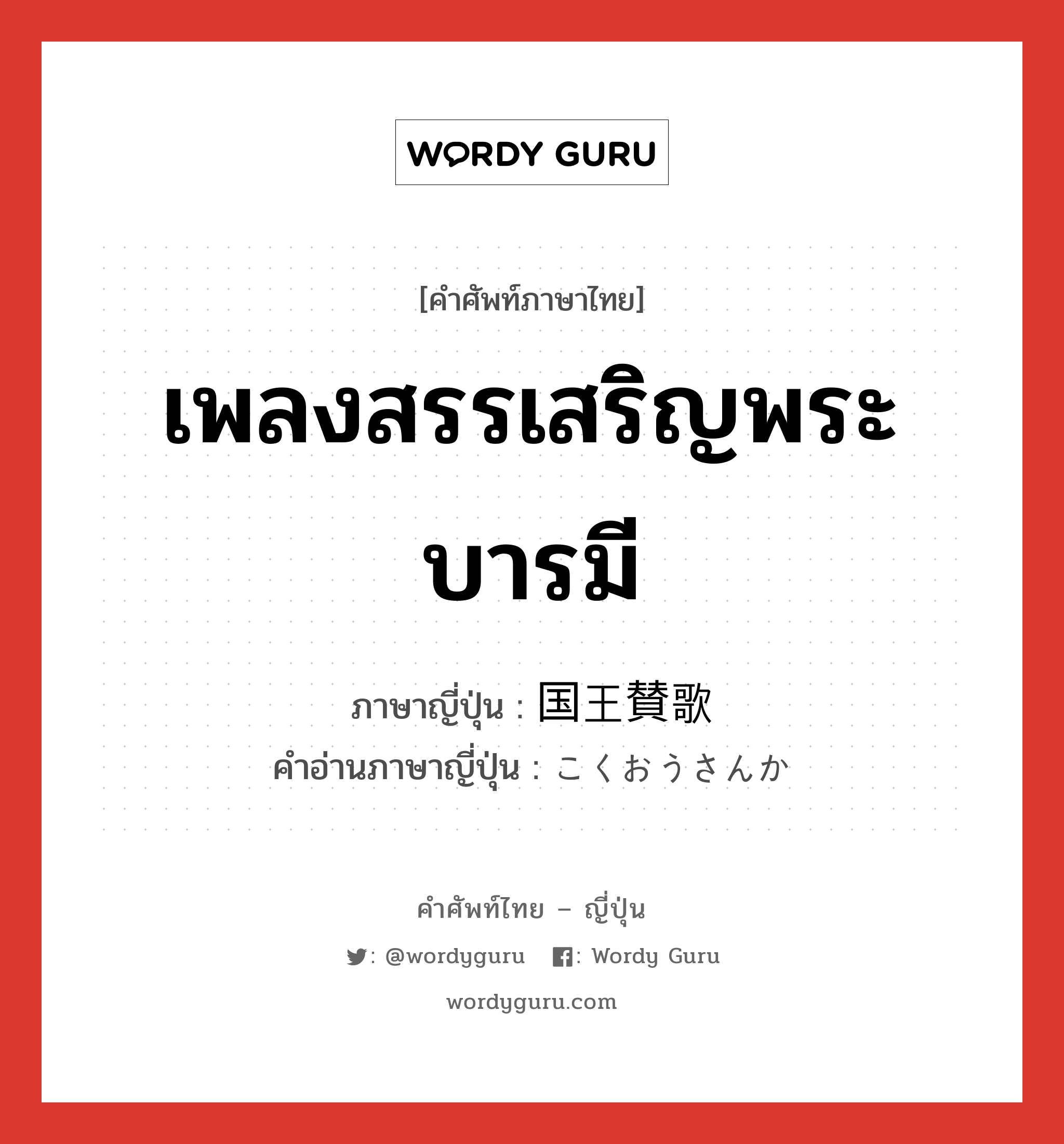 เพลงสรรเสริญพระบารมี ภาษาญี่ปุ่นคืออะไร, คำศัพท์ภาษาไทย - ญี่ปุ่น เพลงสรรเสริญพระบารมี ภาษาญี่ปุ่น 国王賛歌 คำอ่านภาษาญี่ปุ่น こくおうさんか หมวด n หมวด n