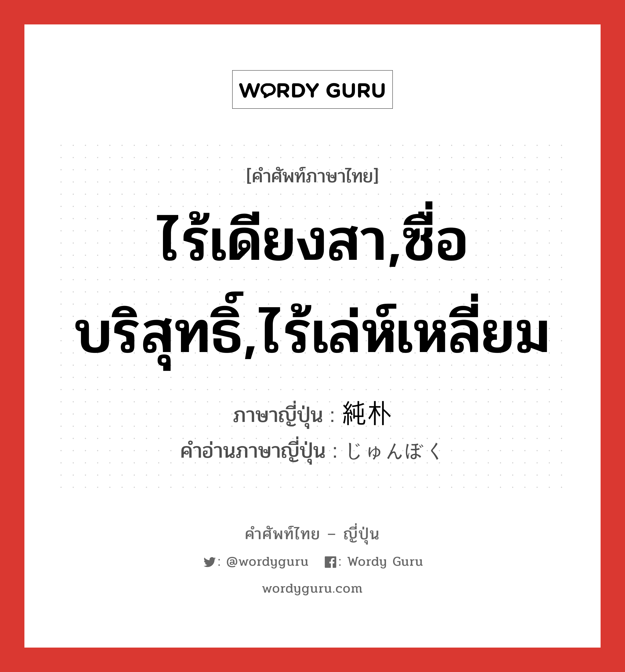 ไร้เดียงสา,ซื่อบริสุทธิ์,ไร้เล่ห์เหลี่ยม ภาษาญี่ปุ่นคืออะไร, คำศัพท์ภาษาไทย - ญี่ปุ่น ไร้เดียงสา,ซื่อบริสุทธิ์,ไร้เล่ห์เหลี่ยม ภาษาญี่ปุ่น 純朴 คำอ่านภาษาญี่ปุ่น じゅんぼく หมวด adj-na หมวด adj-na