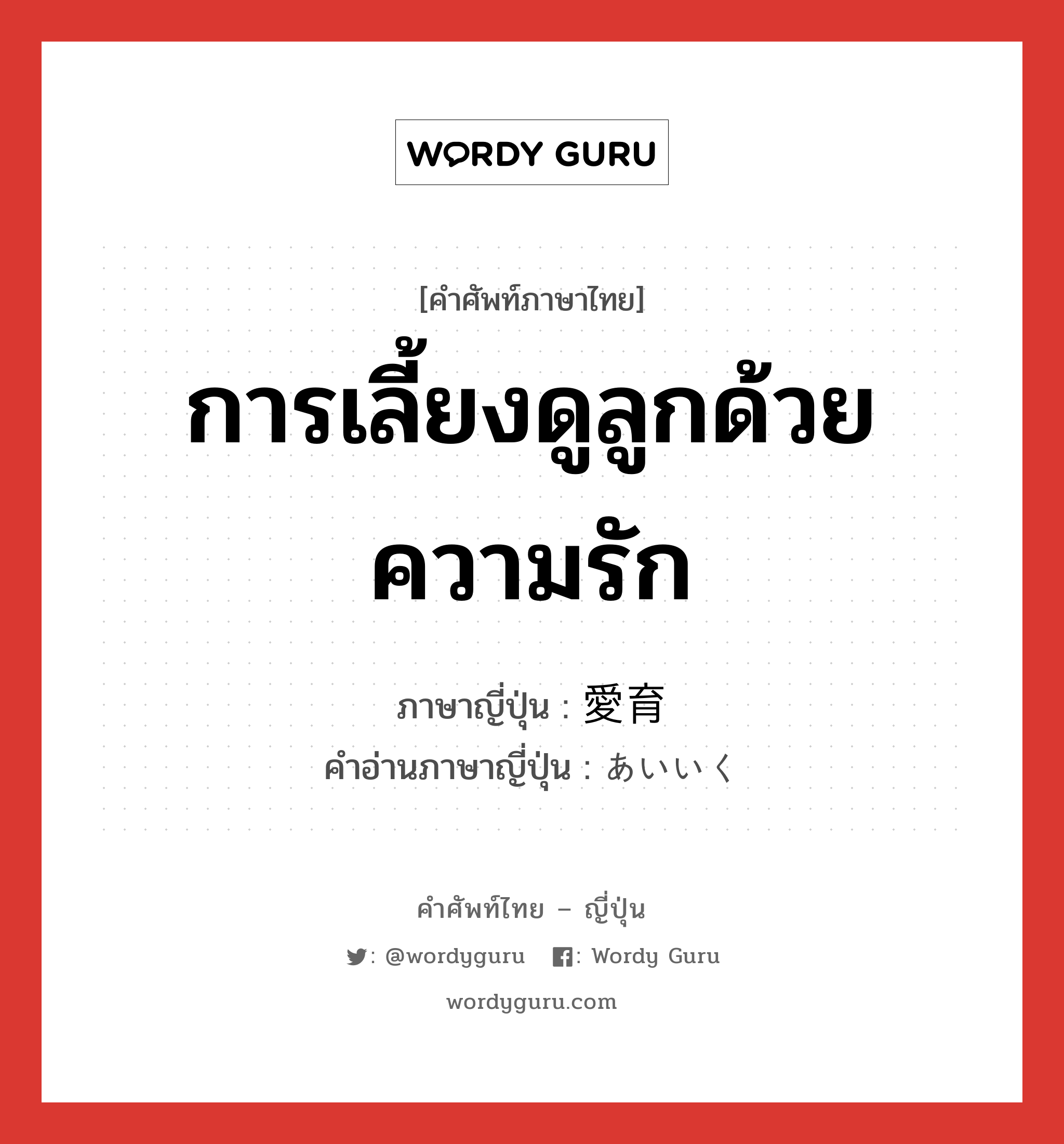 การเลี้ยงดูลูกด้วยความรัก ภาษาญี่ปุ่นคืออะไร, คำศัพท์ภาษาไทย - ญี่ปุ่น การเลี้ยงดูลูกด้วยความรัก ภาษาญี่ปุ่น 愛育 คำอ่านภาษาญี่ปุ่น あいいく หมวด n หมวด n