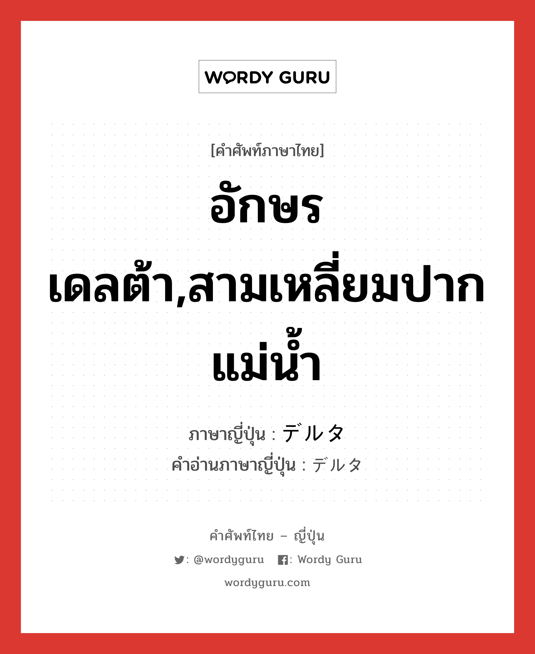 อักษรเดลต้า,สามเหลี่ยมปากแม่น้ำ ภาษาญี่ปุ่นคืออะไร, คำศัพท์ภาษาไทย - ญี่ปุ่น อักษรเดลต้า,สามเหลี่ยมปากแม่น้ำ ภาษาญี่ปุ่น デルタ คำอ่านภาษาญี่ปุ่น デルタ หมวด n หมวด n