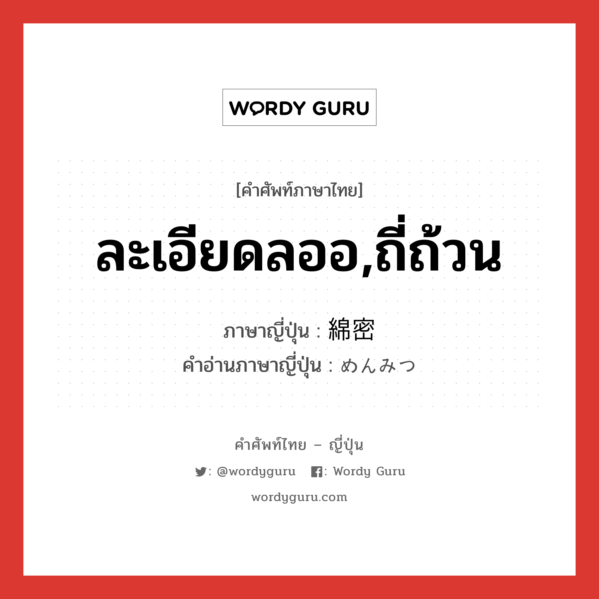 ละเอียดลออ,ถี่ถ้วน ภาษาญี่ปุ่นคืออะไร, คำศัพท์ภาษาไทย - ญี่ปุ่น ละเอียดลออ,ถี่ถ้วน ภาษาญี่ปุ่น 綿密 คำอ่านภาษาญี่ปุ่น めんみつ หมวด adj-na หมวด adj-na