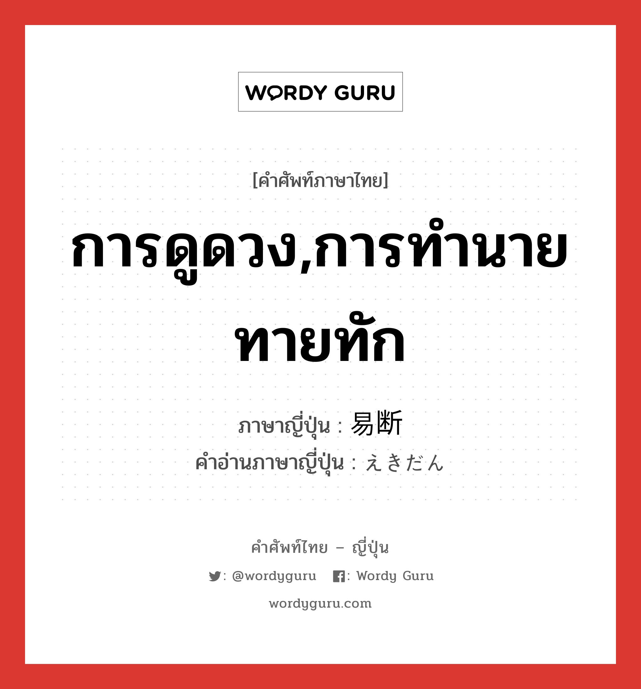 การดูดวง,การทำนายทายทัก ภาษาญี่ปุ่นคืออะไร, คำศัพท์ภาษาไทย - ญี่ปุ่น การดูดวง,การทำนายทายทัก ภาษาญี่ปุ่น 易断 คำอ่านภาษาญี่ปุ่น えきだん หมวด n หมวด n