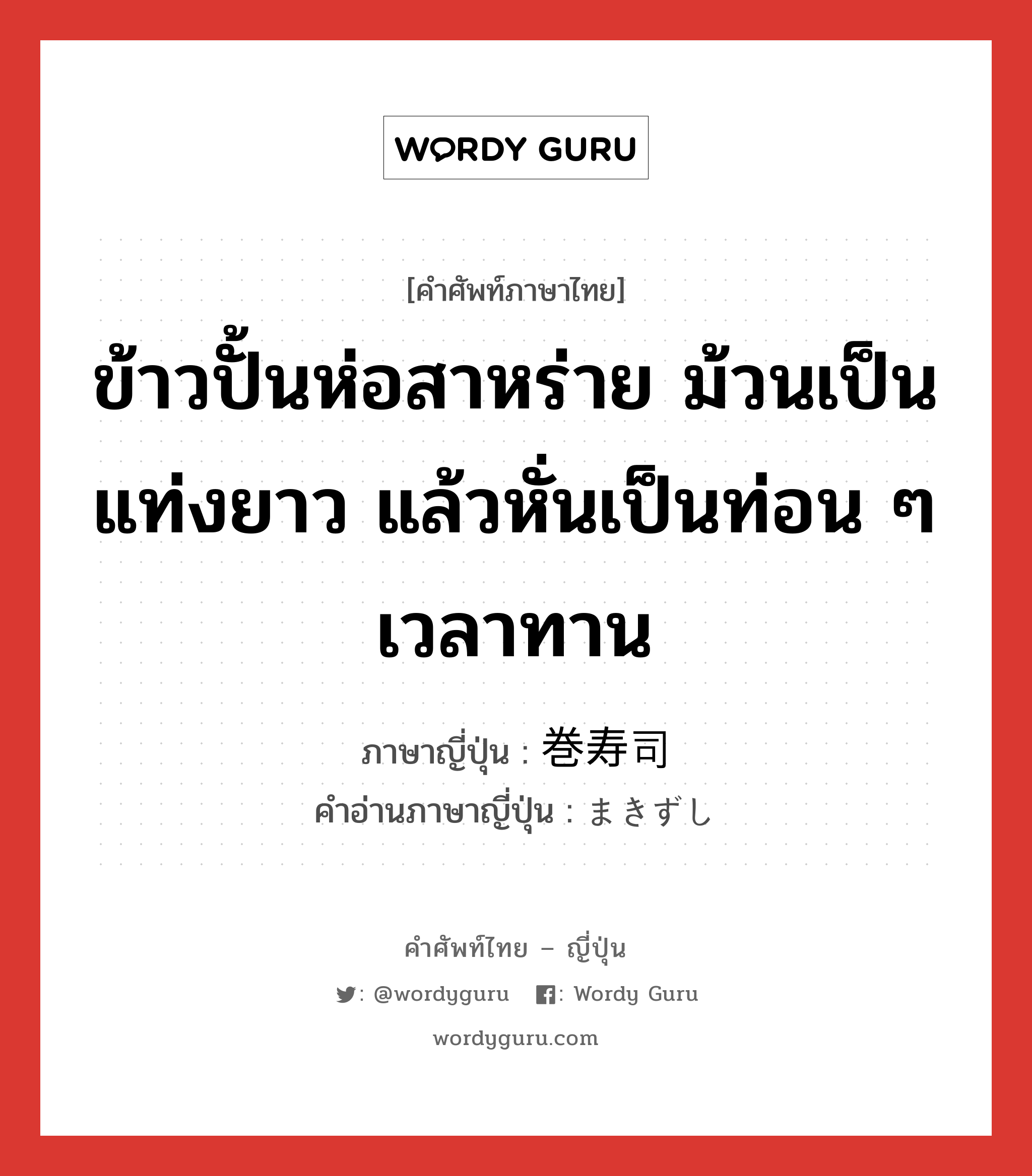 ข้าวปั้นห่อสาหร่าย ม้วนเป็นแท่งยาว แล้วหั่นเป็นท่อน ๆ เวลาทาน ภาษาญี่ปุ่นคืออะไร, คำศัพท์ภาษาไทย - ญี่ปุ่น ข้าวปั้นห่อสาหร่าย ม้วนเป็นแท่งยาว แล้วหั่นเป็นท่อน ๆ เวลาทาน ภาษาญี่ปุ่น 巻寿司 คำอ่านภาษาญี่ปุ่น まきずし หมวด n หมวด n