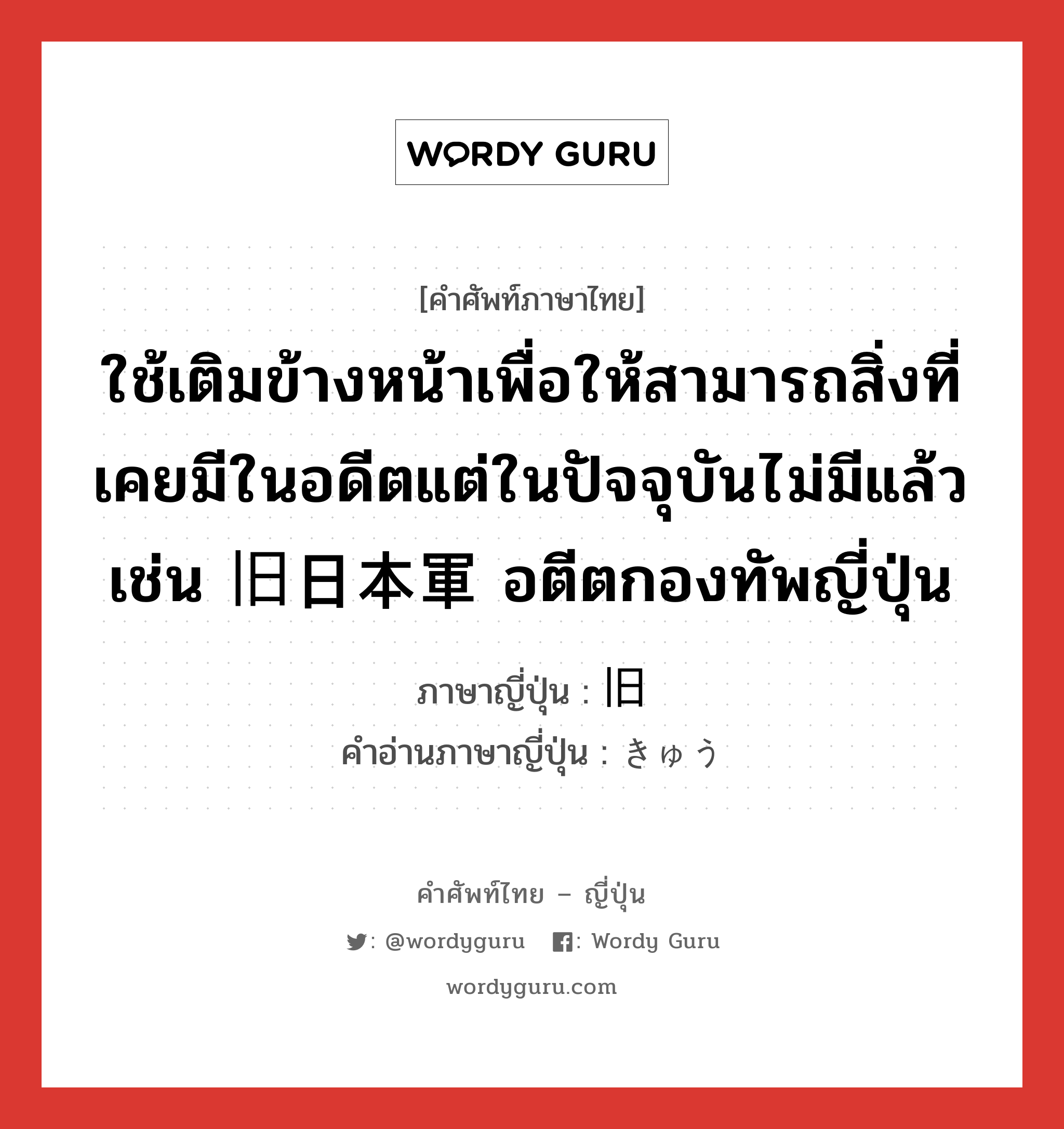 ใช้เติมข้างหน้าเพื่อให้สามารถสิ่งที่เคยมีในอดีตแต่ในปัจจุบันไม่มีแล้ว เช่น 旧日本軍 อตีตกองทัพญี่ปุ่น ภาษาญี่ปุ่นคืออะไร, คำศัพท์ภาษาไทย - ญี่ปุ่น ใช้เติมข้างหน้าเพื่อให้สามารถสิ่งที่เคยมีในอดีตแต่ในปัจจุบันไม่มีแล้ว เช่น 旧日本軍 อตีตกองทัพญี่ปุ่น ภาษาญี่ปุ่น 旧 คำอ่านภาษาญี่ปุ่น きゅう หมวด n หมวด n