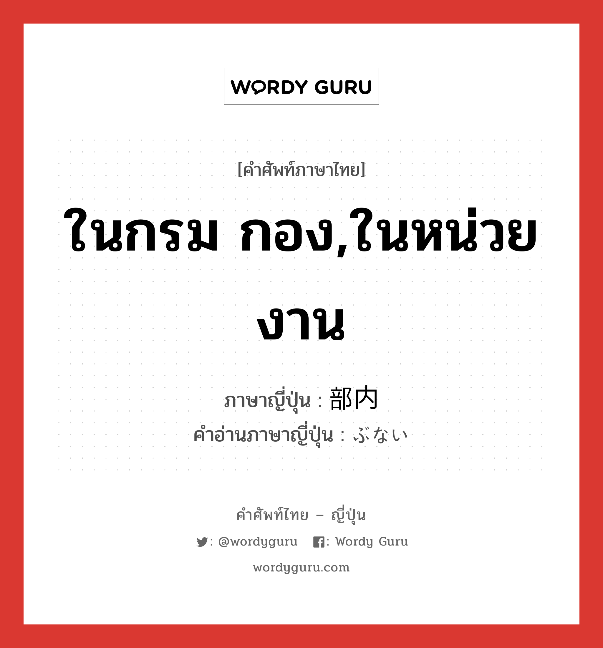 ในกรม กอง,ในหน่วยงาน ภาษาญี่ปุ่นคืออะไร, คำศัพท์ภาษาไทย - ญี่ปุ่น ในกรม กอง,ในหน่วยงาน ภาษาญี่ปุ่น 部内 คำอ่านภาษาญี่ปุ่น ぶない หมวด n หมวด n