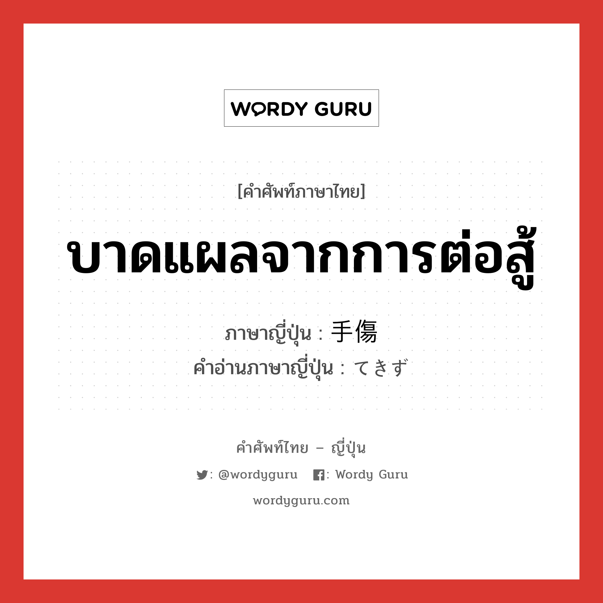 บาดแผลจากการต่อสู้ ภาษาญี่ปุ่นคืออะไร, คำศัพท์ภาษาไทย - ญี่ปุ่น บาดแผลจากการต่อสู้ ภาษาญี่ปุ่น 手傷 คำอ่านภาษาญี่ปุ่น てきず หมวด n หมวด n