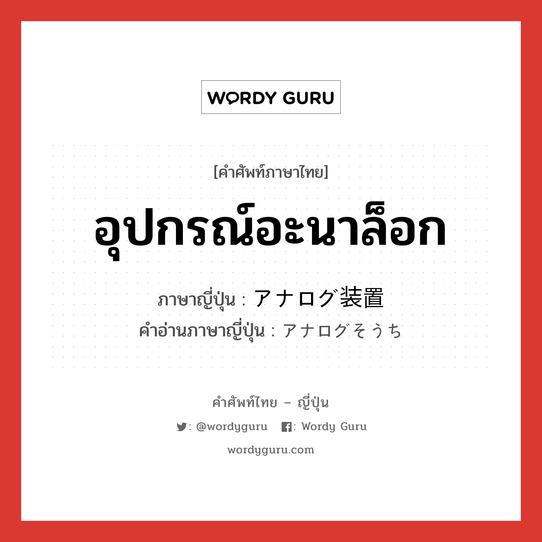 อุปกรณ์อะนาล็อก ภาษาญี่ปุ่นคืออะไร, คำศัพท์ภาษาไทย - ญี่ปุ่น อุปกรณ์อะนาล็อก ภาษาญี่ปุ่น アナログ装置 คำอ่านภาษาญี่ปุ่น アナログそうち หมวด n หมวด n