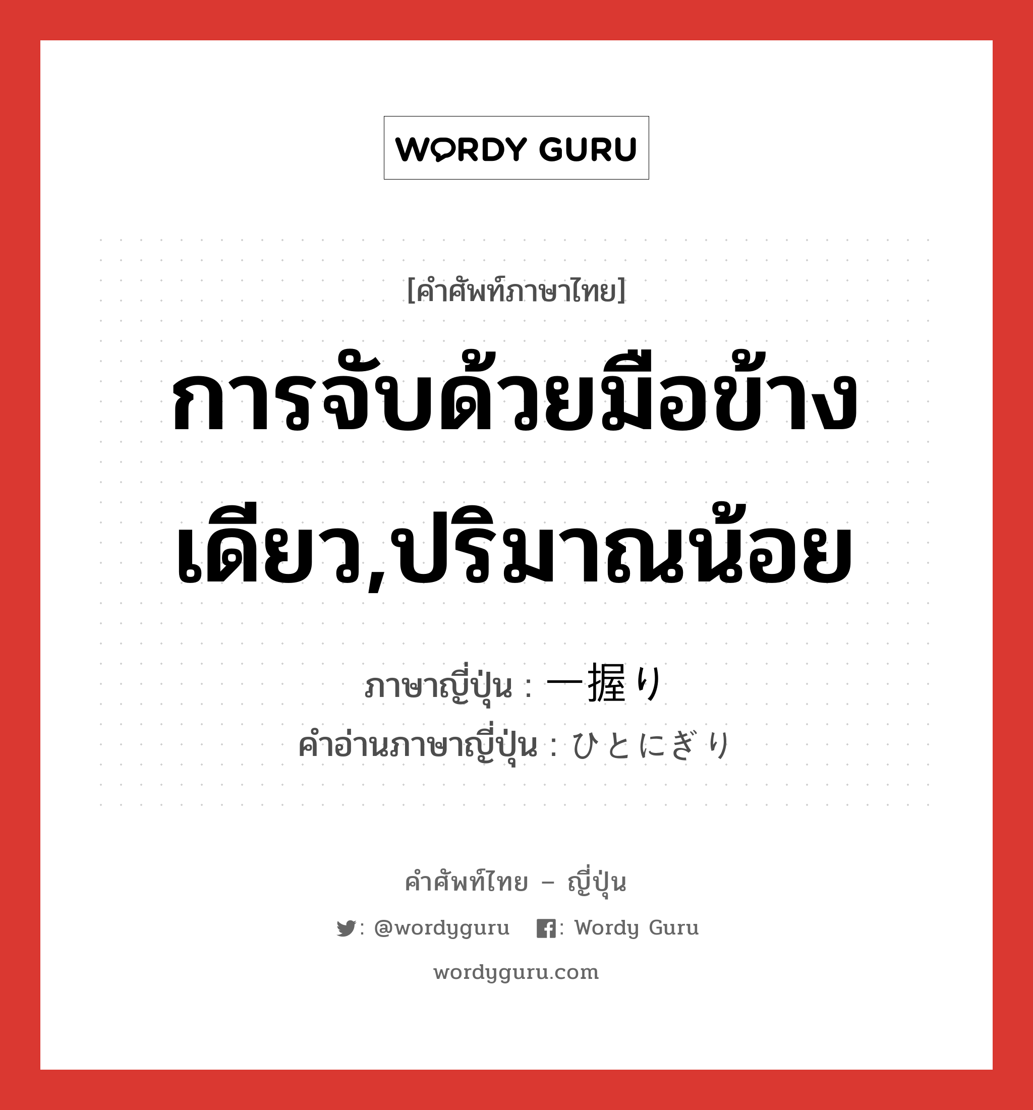 การจับด้วยมือข้างเดียว,ปริมาณน้อย ภาษาญี่ปุ่นคืออะไร, คำศัพท์ภาษาไทย - ญี่ปุ่น การจับด้วยมือข้างเดียว,ปริมาณน้อย ภาษาญี่ปุ่น 一握り คำอ่านภาษาญี่ปุ่น ひとにぎり หมวด n หมวด n