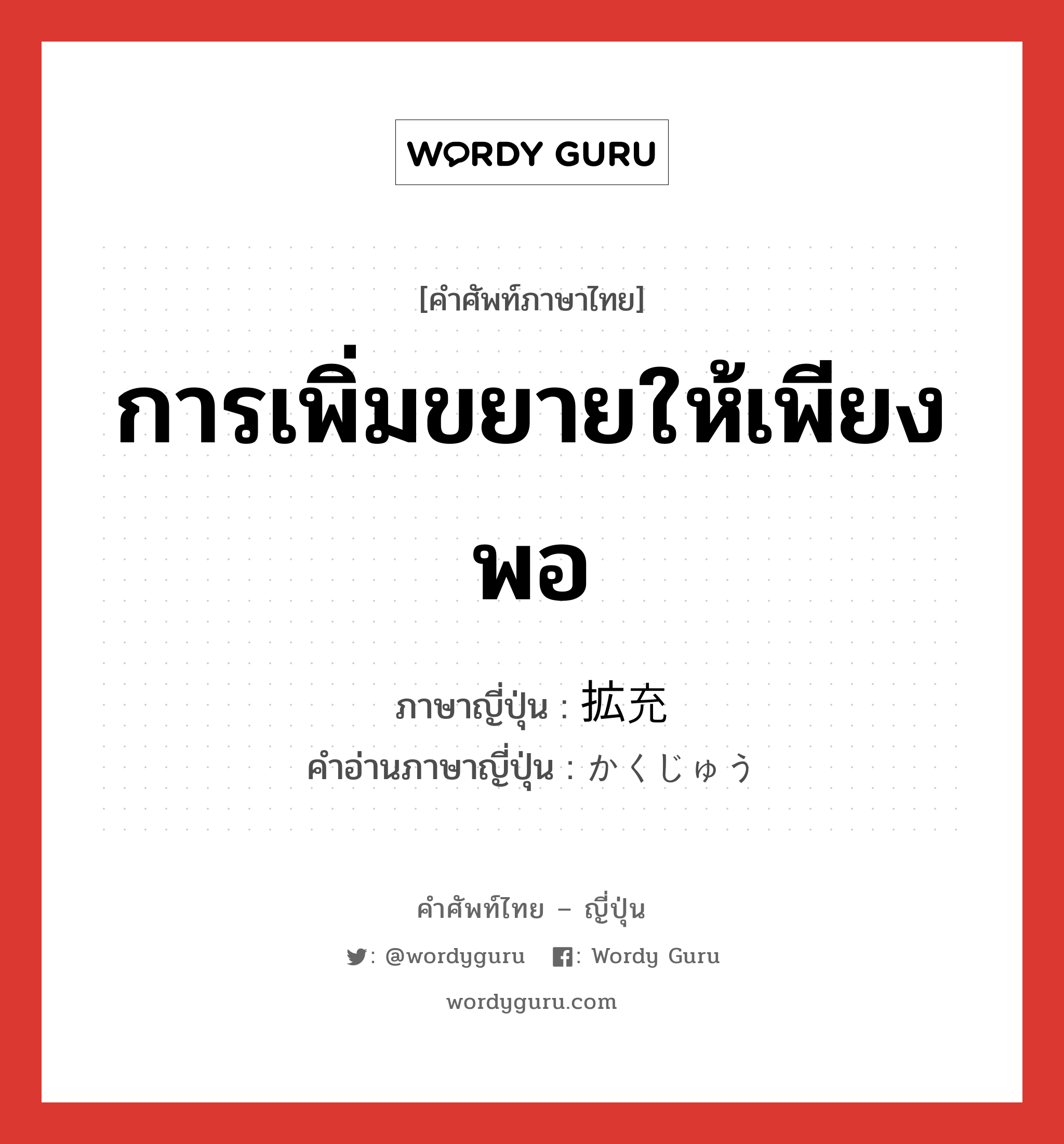 การเพิ่มขยายให้เพียงพอ ภาษาญี่ปุ่นคืออะไร, คำศัพท์ภาษาไทย - ญี่ปุ่น การเพิ่มขยายให้เพียงพอ ภาษาญี่ปุ่น 拡充 คำอ่านภาษาญี่ปุ่น かくじゅう หมวด n หมวด n