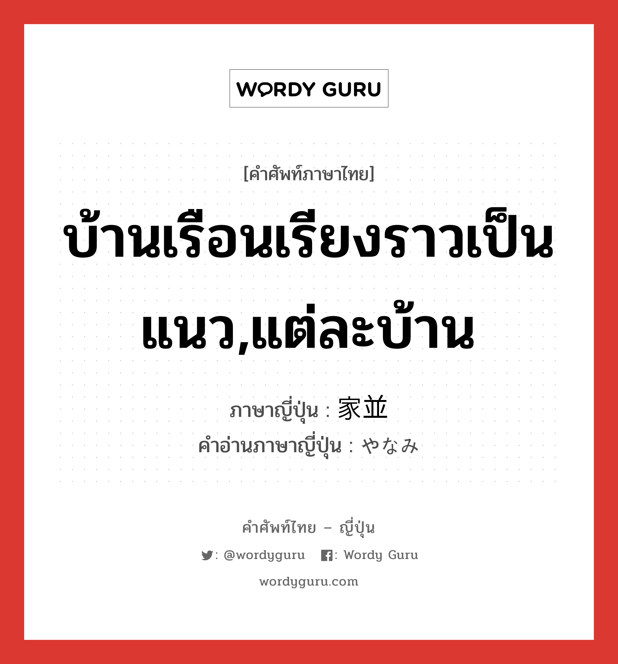 บ้านเรือนเรียงราวเป็นแนว,แต่ละบ้าน ภาษาญี่ปุ่นคืออะไร, คำศัพท์ภาษาไทย - ญี่ปุ่น บ้านเรือนเรียงราวเป็นแนว,แต่ละบ้าน ภาษาญี่ปุ่น 家並 คำอ่านภาษาญี่ปุ่น やなみ หมวด n หมวด n